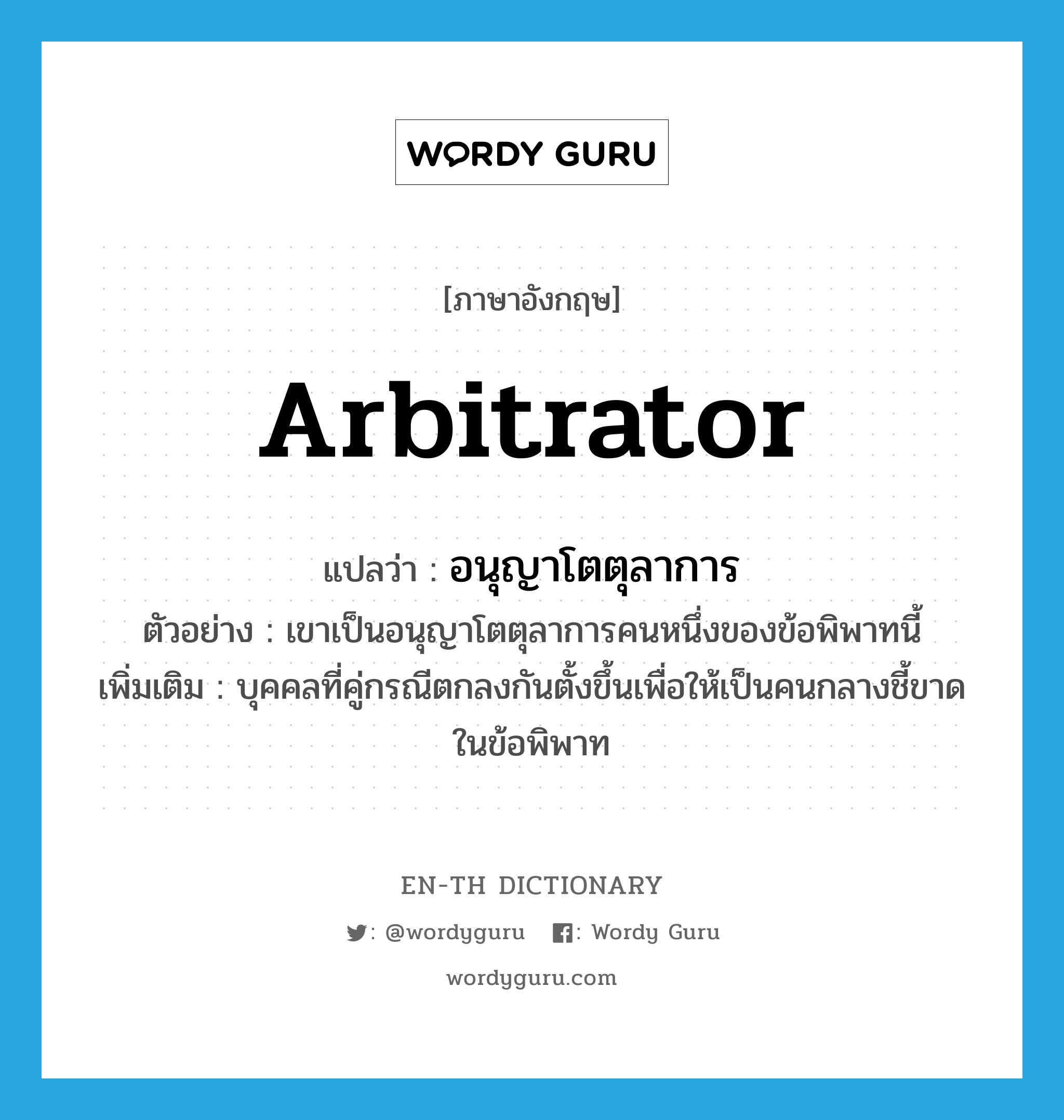 arbitrator แปลว่า?, คำศัพท์ภาษาอังกฤษ arbitrator แปลว่า อนุญาโตตุลาการ ประเภท N ตัวอย่าง เขาเป็นอนุญาโตตุลาการคนหนึ่งของข้อพิพาทนี้ เพิ่มเติม บุคคลที่คู่กรณีตกลงกันตั้งขึ้นเพื่อให้เป็นคนกลางชี้ขาดในข้อพิพาท หมวด N