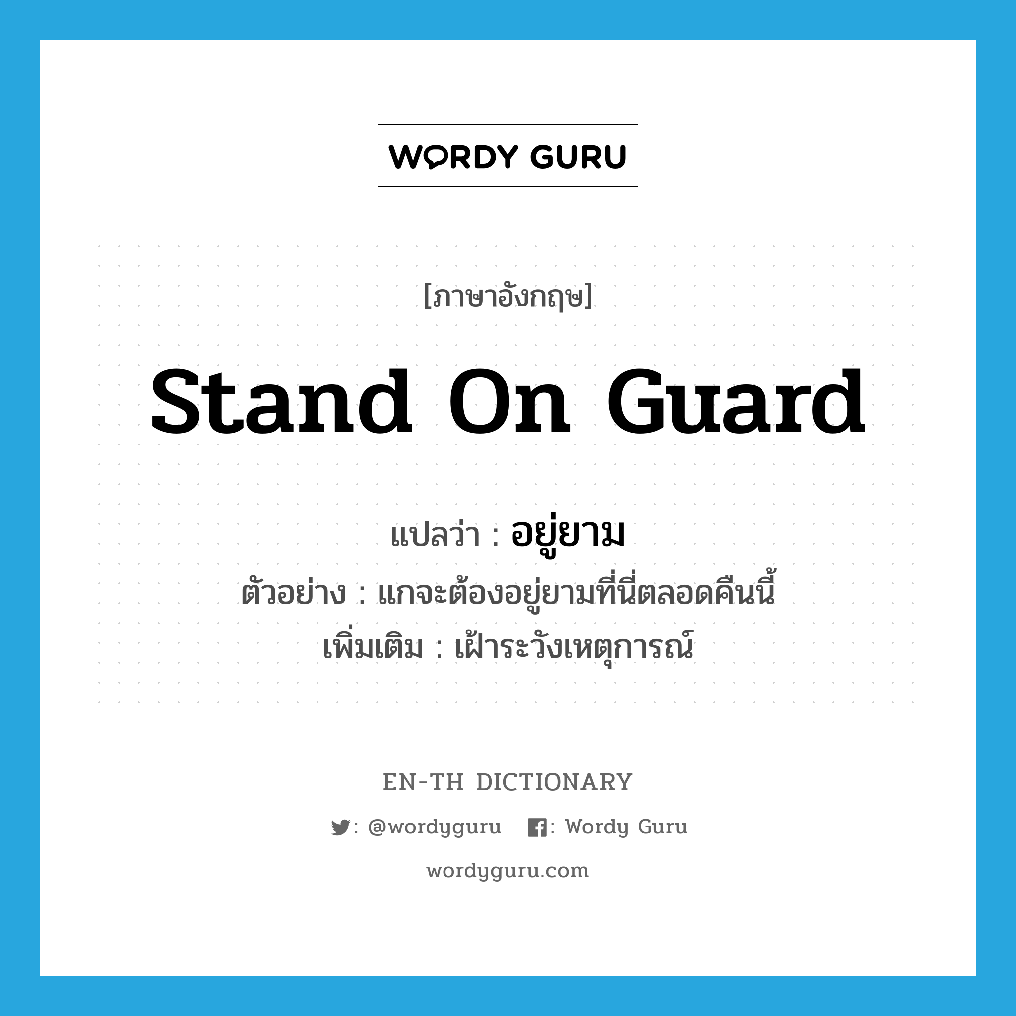 stand on guard แปลว่า?, คำศัพท์ภาษาอังกฤษ stand on guard แปลว่า อยู่ยาม ประเภท V ตัวอย่าง แกจะต้องอยู่ยามที่นี่ตลอดคืนนี้ เพิ่มเติม เฝ้าระวังเหตุการณ์ หมวด V