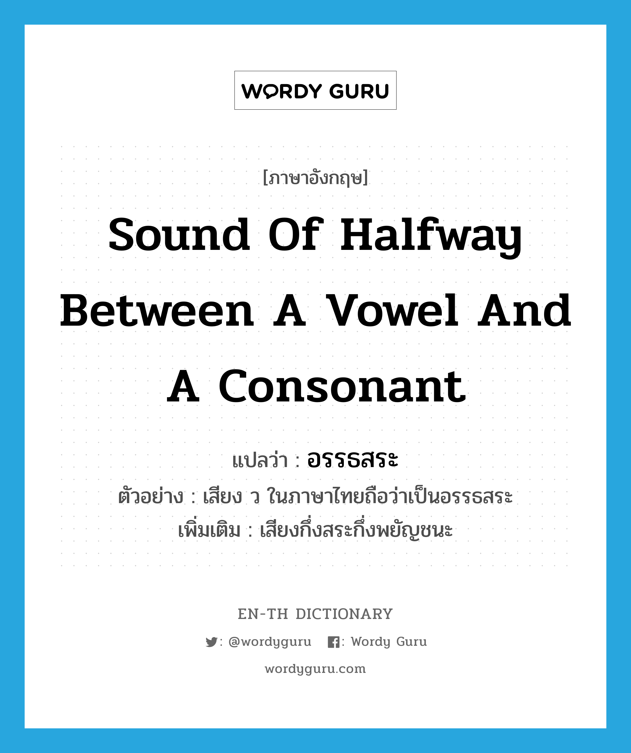 sound of halfway between a vowel and a consonant แปลว่า?, คำศัพท์ภาษาอังกฤษ sound of halfway between a vowel and a consonant แปลว่า อรรธสระ ประเภท N ตัวอย่าง เสียง ว ในภาษาไทยถือว่าเป็นอรรธสระ เพิ่มเติม เสียงกึ่งสระกึ่งพยัญชนะ หมวด N