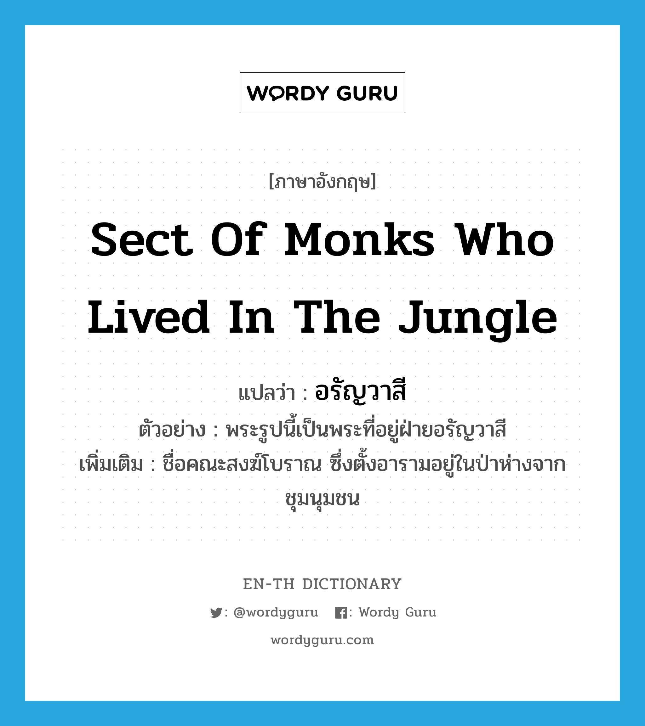 sect of monks who lived in the jungle แปลว่า?, คำศัพท์ภาษาอังกฤษ sect of monks who lived in the jungle แปลว่า อรัญวาสี ประเภท N ตัวอย่าง พระรูปนี้เป็นพระที่อยู่ฝ่ายอรัญวาสี เพิ่มเติม ชื่อคณะสงฆ์โบราณ ซึ่งตั้งอารามอยู่ในป่าห่างจากชุมนุมชน หมวด N