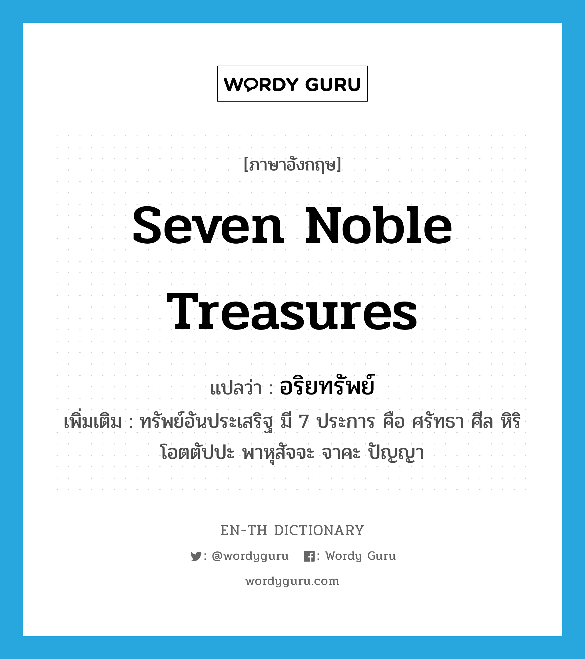 seven noble treasures แปลว่า?, คำศัพท์ภาษาอังกฤษ seven noble treasures แปลว่า อริยทรัพย์ ประเภท N เพิ่มเติม ทรัพย์อันประเสริฐ มี 7 ประการ คือ ศรัทธา ศีล หิริ โอตตัปปะ พาหุสัจจะ จาคะ ปัญญา หมวด N