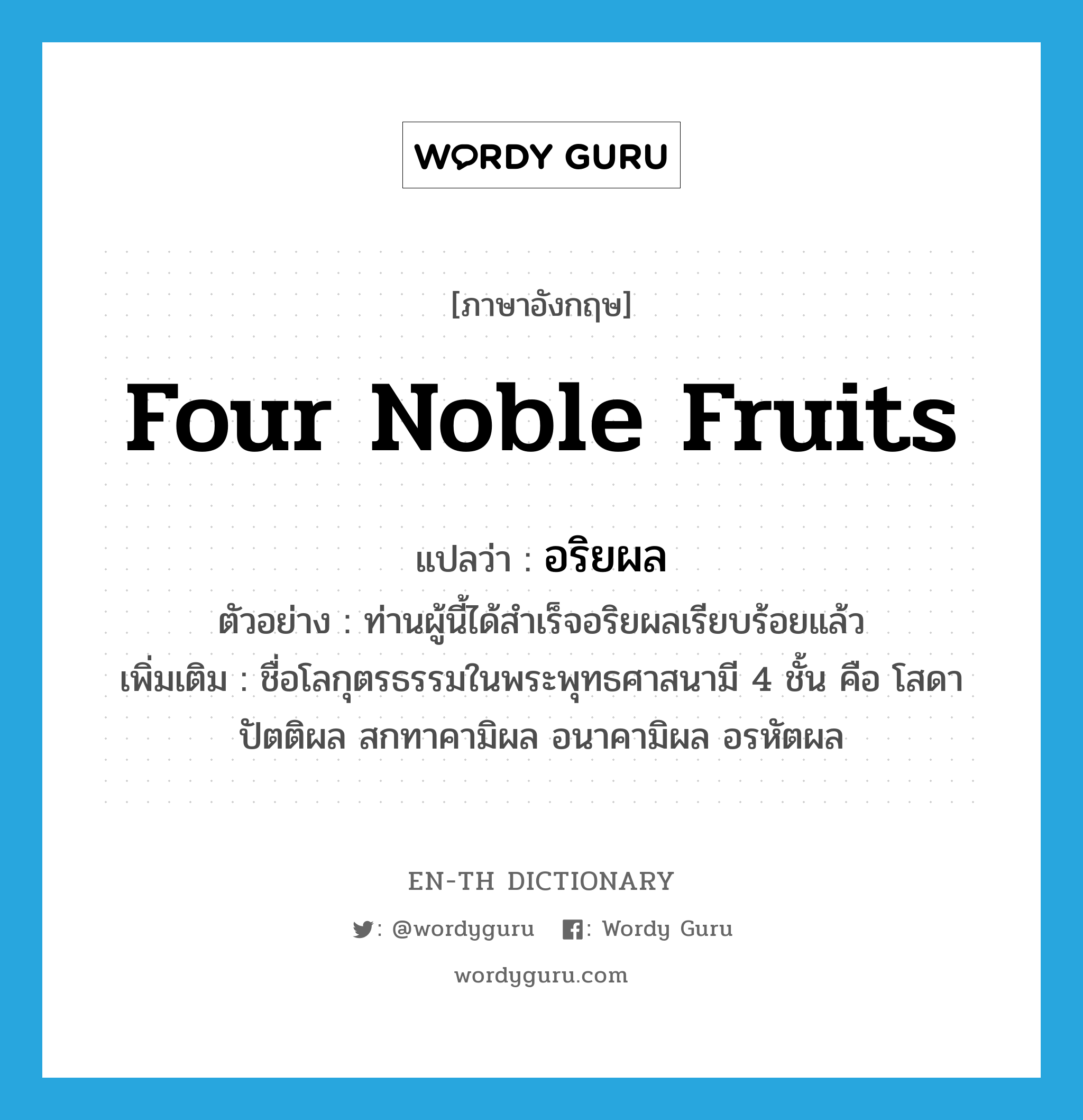 four noble fruits แปลว่า?, คำศัพท์ภาษาอังกฤษ four noble fruits แปลว่า อริยผล ประเภท N ตัวอย่าง ท่านผู้นี้ได้สำเร็จอริยผลเรียบร้อยแล้ว เพิ่มเติม ชื่อโลกุตรธรรมในพระพุทธศาสนามี 4 ชั้น คือ โสดาปัตติผล สกทาคามิผล อนาคามิผล อรหัตผล หมวด N