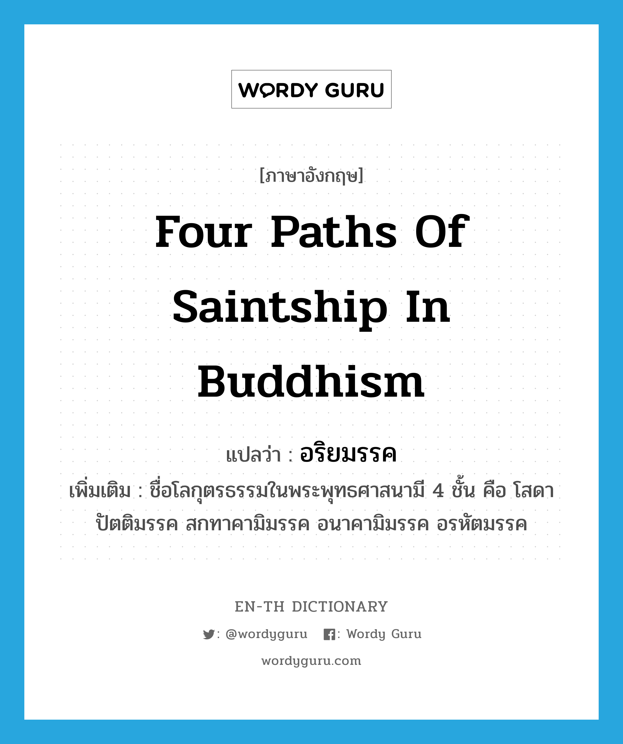 อริยมรรค ภาษาอังกฤษ?, คำศัพท์ภาษาอังกฤษ อริยมรรค แปลว่า four paths of saintship in Buddhism ประเภท N เพิ่มเติม ชื่อโลกุตรธรรมในพระพุทธศาสนามี 4 ชั้น คือ โสดาปัตติมรรค สกทาคามิมรรค อนาคามิมรรค อรหัตมรรค หมวด N