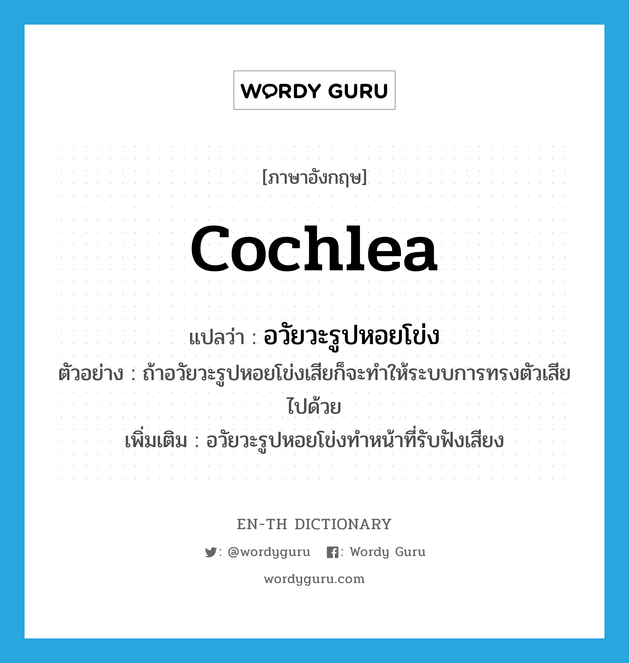 cochlea แปลว่า?, คำศัพท์ภาษาอังกฤษ cochlea แปลว่า อวัยวะรูปหอยโข่ง ประเภท N ตัวอย่าง ถ้าอวัยวะรูปหอยโข่งเสียก็จะทำให้ระบบการทรงตัวเสียไปด้วย เพิ่มเติม อวัยวะรูปหอยโข่งทำหน้าที่รับฟังเสียง หมวด N