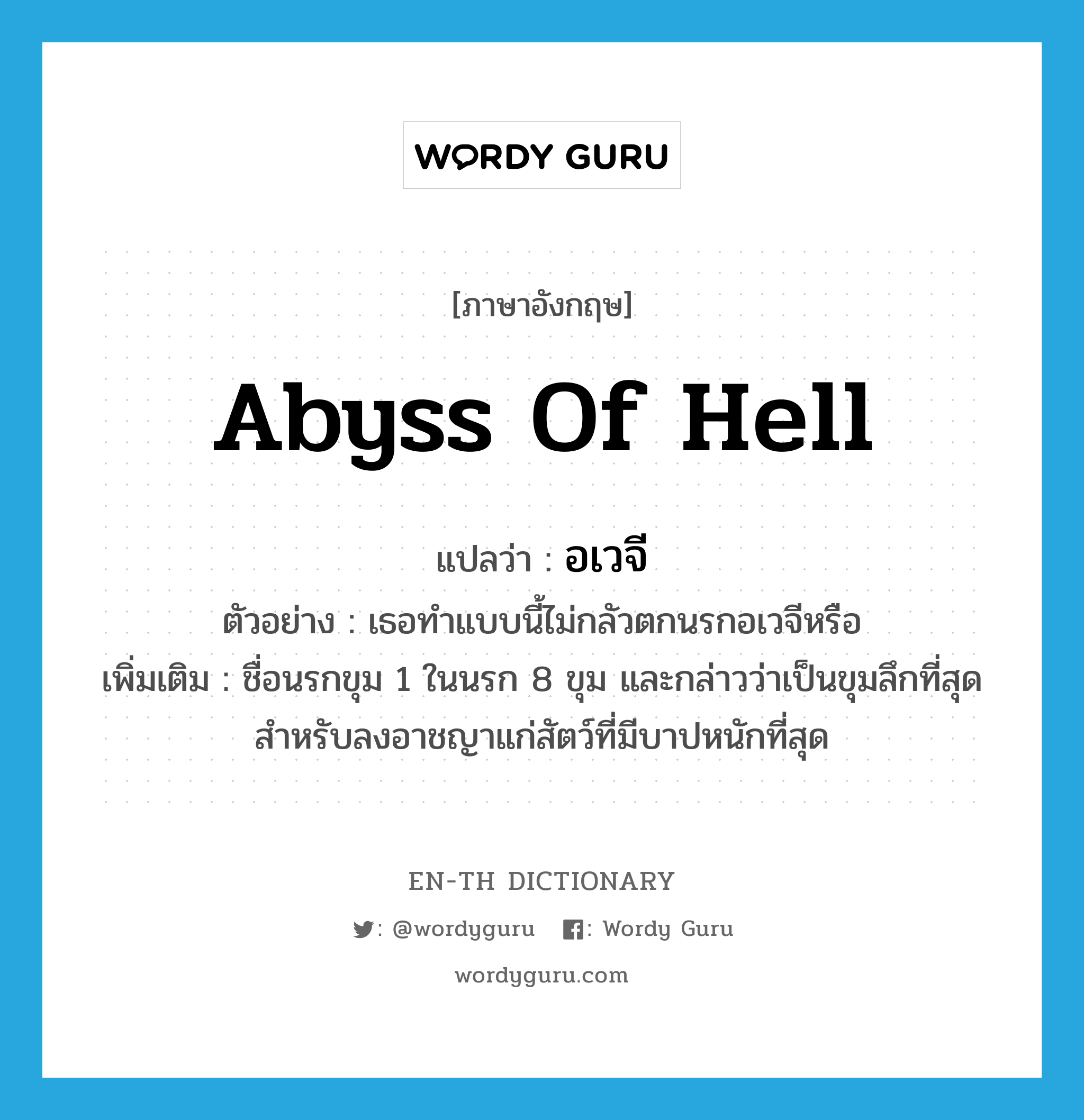 abyss of hell แปลว่า?, คำศัพท์ภาษาอังกฤษ abyss of hell แปลว่า อเวจี ประเภท N ตัวอย่าง เธอทำแบบนี้ไม่กลัวตกนรกอเวจีหรือ เพิ่มเติม ชื่อนรกขุม 1 ในนรก 8 ขุม และกล่าวว่าเป็นขุมลึกที่สุด สำหรับลงอาชญาแก่สัตว์ที่มีบาปหนักที่สุด หมวด N