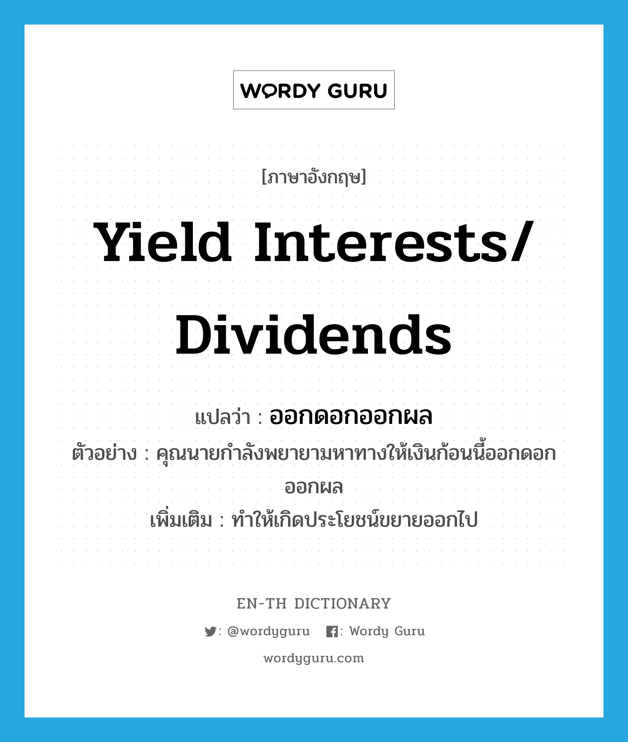 yield interests/ dividends แปลว่า?, คำศัพท์ภาษาอังกฤษ yield interests/ dividends แปลว่า ออกดอกออกผล ประเภท V ตัวอย่าง คุณนายกำลังพยายามหาทางให้เงินก้อนนี้ออกดอกออกผล เพิ่มเติม ทำให้เกิดประโยชน์ขยายออกไป หมวด V