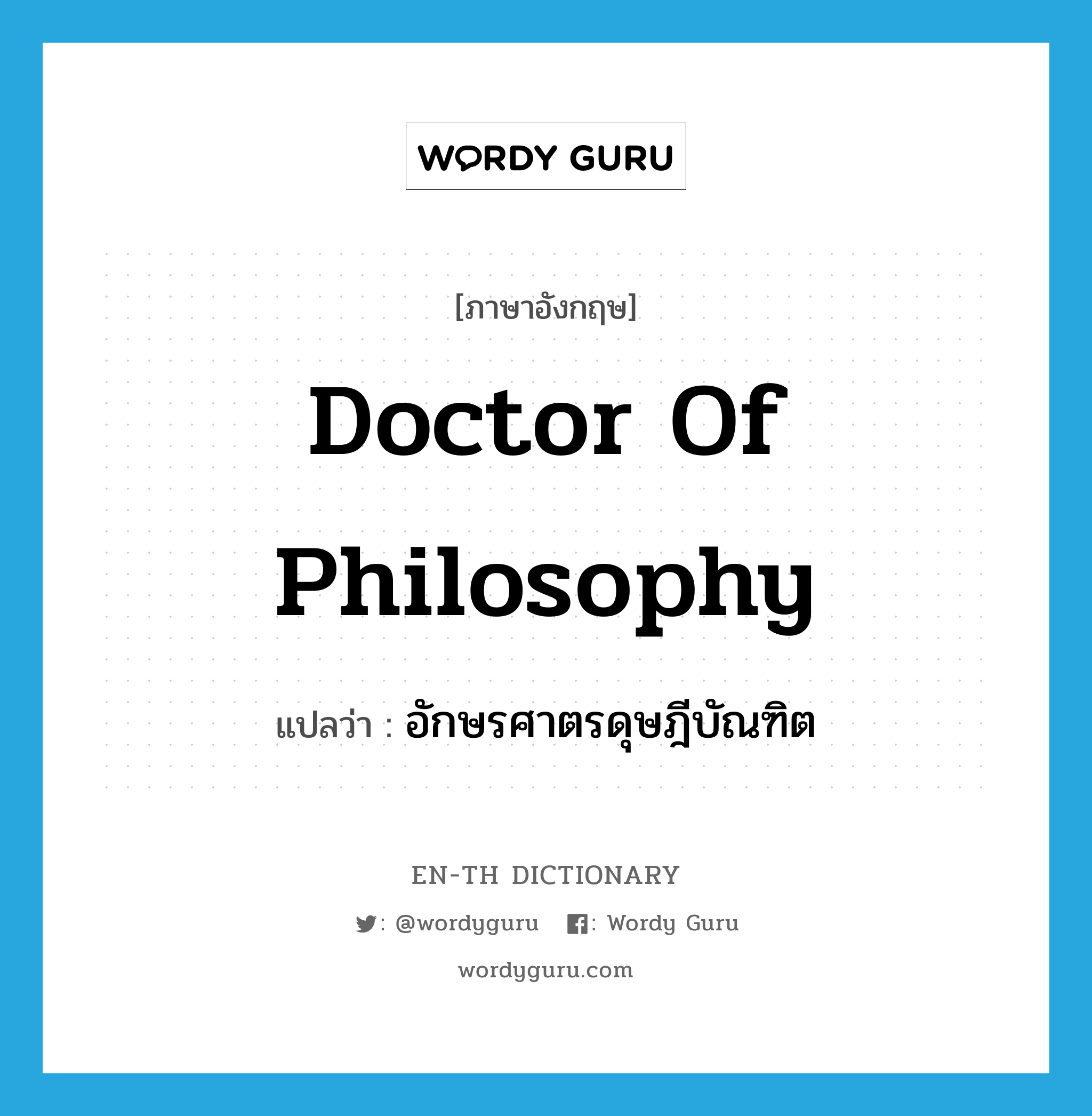 Doctor of Philosophy แปลว่า?, คำศัพท์ภาษาอังกฤษ Doctor of Philosophy แปลว่า อักษรศาตรดุษฎีบัณฑิต ประเภท N หมวด N