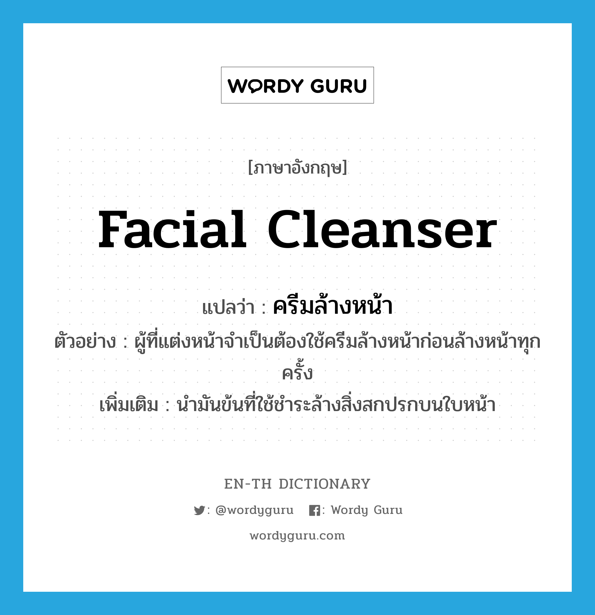 facial cleanser แปลว่า?, คำศัพท์ภาษาอังกฤษ facial cleanser แปลว่า ครีมล้างหน้า ประเภท N ตัวอย่าง ผู้ที่แต่งหน้าจำเป็นต้องใช้ครีมล้างหน้าก่อนล้างหน้าทุกครั้ง เพิ่มเติม นำมันข้นที่ใช้ชำระล้างสิ่งสกปรกบนใบหน้า หมวด N