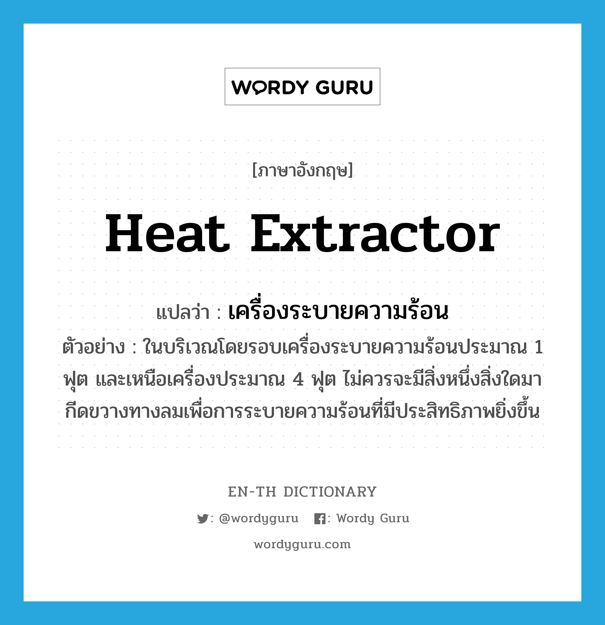 heat extractor แปลว่า?, คำศัพท์ภาษาอังกฤษ heat extractor แปลว่า เครื่องระบายความร้อน ประเภท N ตัวอย่าง ในบริเวณโดยรอบเครื่องระบายความร้อนประมาณ 1 ฟุต และเหนือเครื่องประมาณ 4 ฟุต ไม่ควรจะมีสิ่งหนึ่งสิ่งใดมากีดขวางทางลมเพื่อการระบายความร้อนที่มีประสิทธิภาพยิ่งขึ้น หมวด N