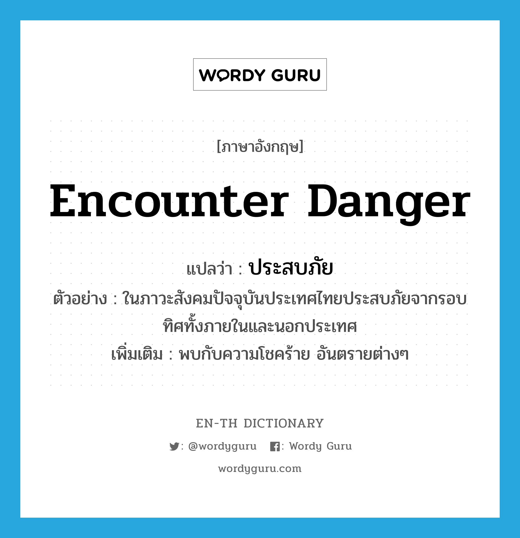 encounter danger แปลว่า?, คำศัพท์ภาษาอังกฤษ encounter danger แปลว่า ประสบภัย ประเภท V ตัวอย่าง ในภาวะสังคมปัจจุบันประเทศไทยประสบภัยจากรอบทิศทั้งภายในและนอกประเทศ เพิ่มเติม พบกับความโชคร้าย อันตรายต่างๆ หมวด V
