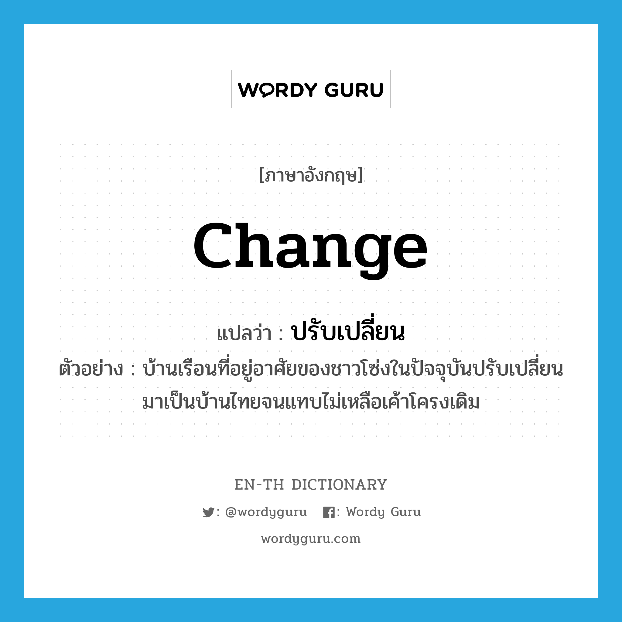 change แปลว่า?, คำศัพท์ภาษาอังกฤษ change แปลว่า ปรับเปลี่ยน ประเภท V ตัวอย่าง บ้านเรือนที่อยู่อาศัยของชาวโซ่งในปัจจุบันปรับเปลี่ยนมาเป็นบ้านไทยจนแทบไม่เหลือเค้าโครงเดิม หมวด V