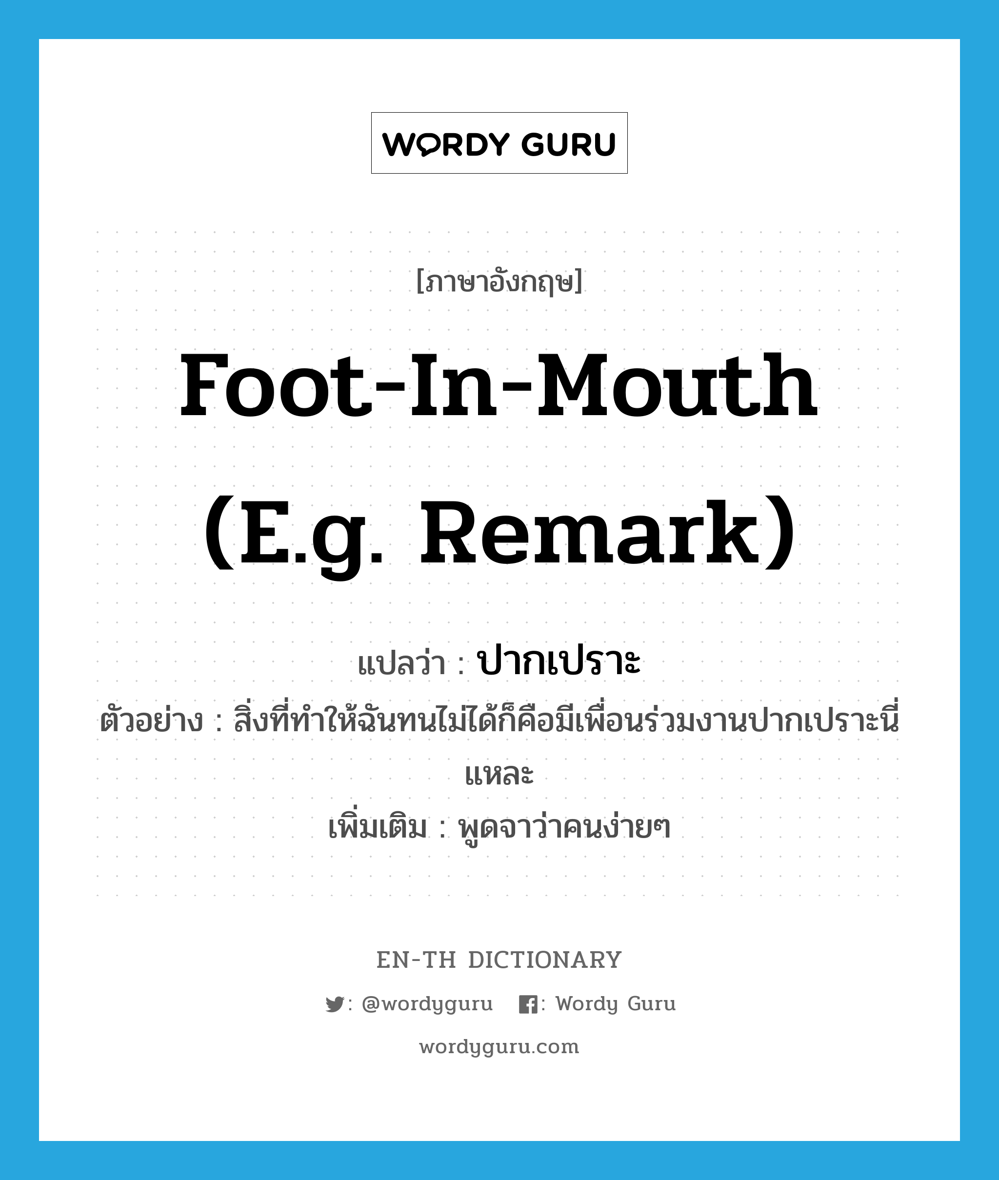 foot-in-mouth (e.g. remark) แปลว่า?, คำศัพท์ภาษาอังกฤษ foot-in-mouth (e.g. remark) แปลว่า ปากเปราะ ประเภท ADJ ตัวอย่าง สิ่งที่ทำให้ฉันทนไม่ได้ก็คือมีเพื่อนร่วมงานปากเปราะนี่แหละ เพิ่มเติม พูดจาว่าคนง่ายๆ หมวด ADJ