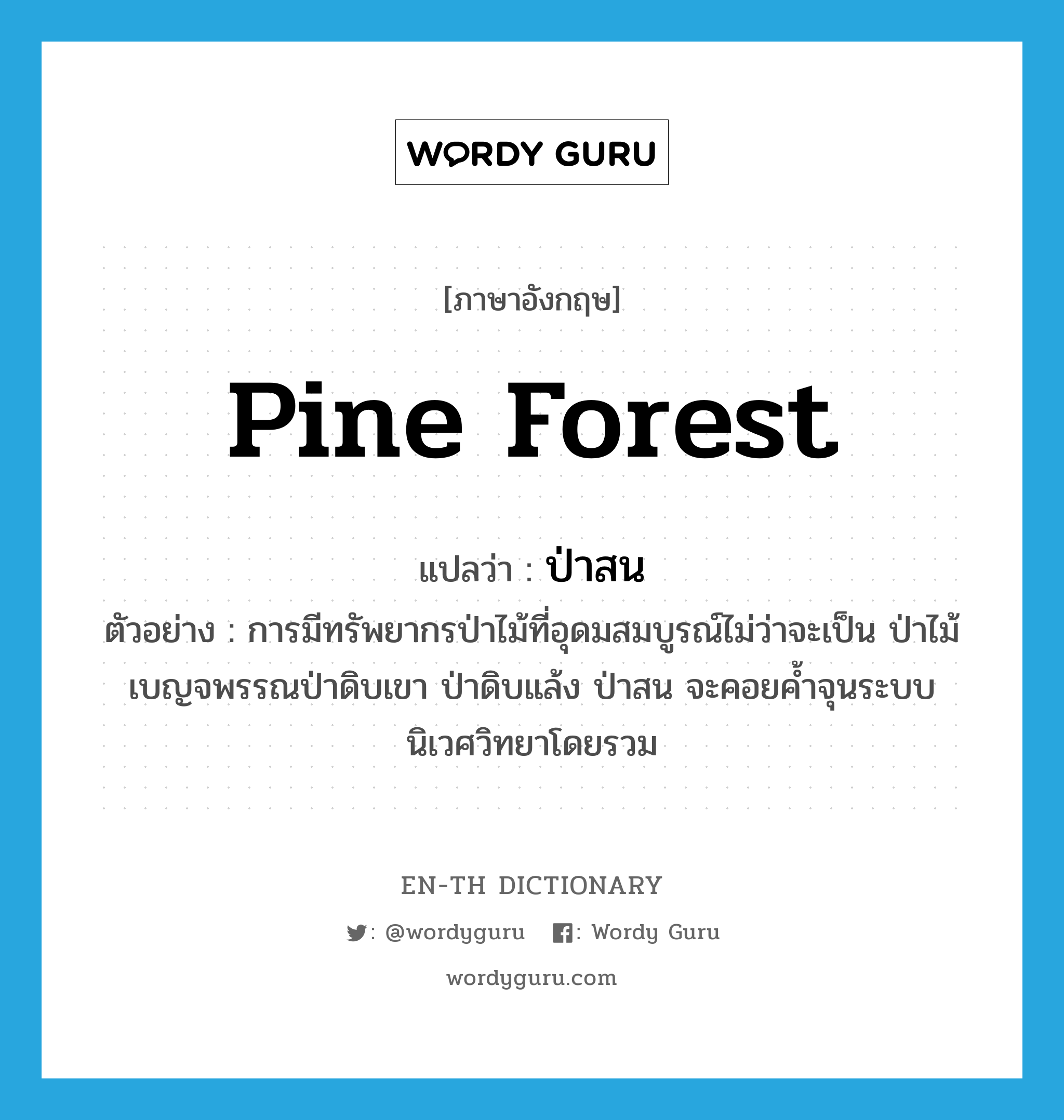 pine forest แปลว่า?, คำศัพท์ภาษาอังกฤษ pine forest แปลว่า ป่าสน ประเภท N ตัวอย่าง การมีทรัพยากรป่าไม้ที่อุดมสมบูรณ์ไม่ว่าจะเป็น ป่าไม้เบญจพรรณป่าดิบเขา ป่าดิบแล้ง ป่าสน จะคอยค้ำจุนระบบนิเวศวิทยาโดยรวม หมวด N