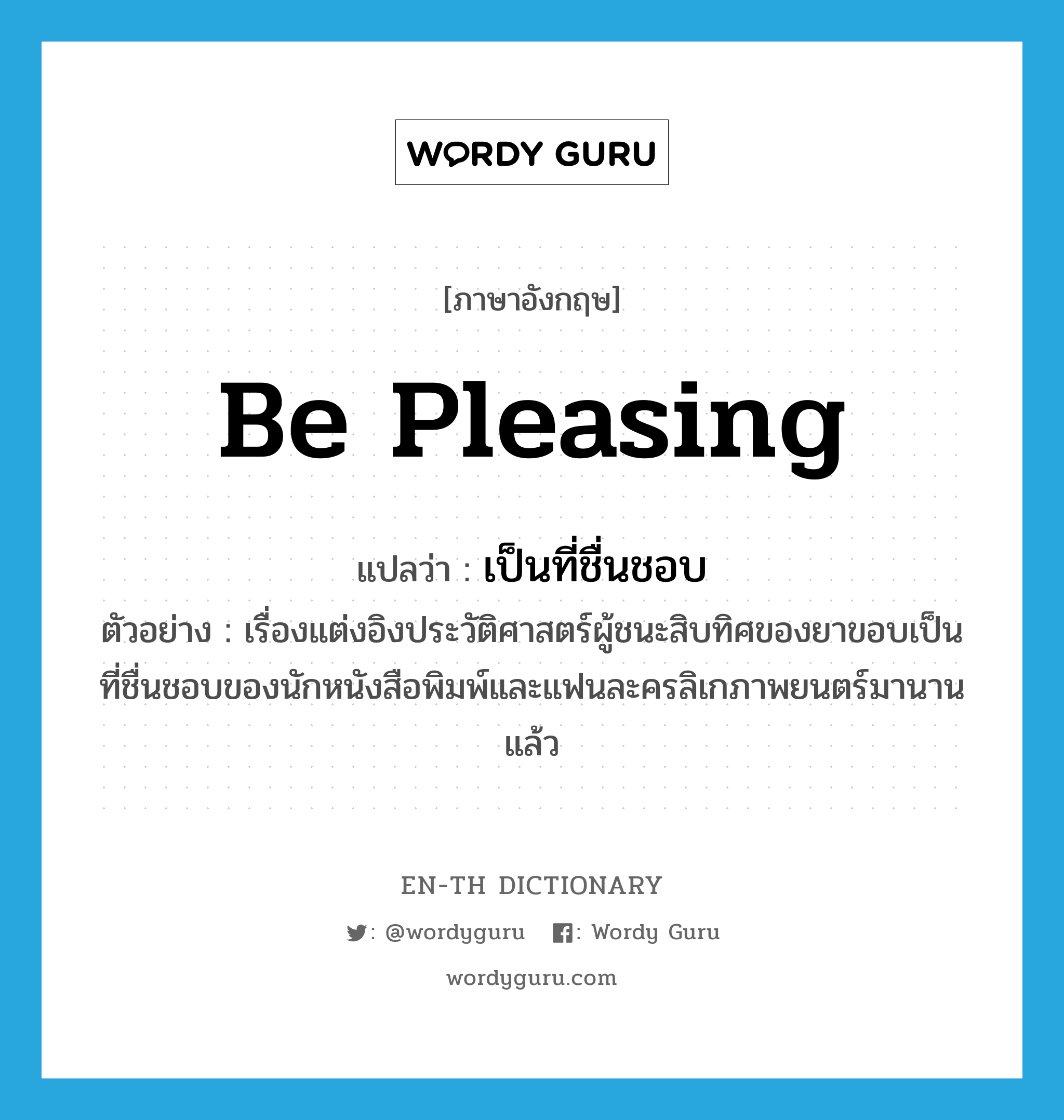 be pleasing แปลว่า?, คำศัพท์ภาษาอังกฤษ be pleasing แปลว่า เป็นที่ชื่นชอบ ประเภท V ตัวอย่าง เรื่องแต่งอิงประวัติศาสตร์ผู้ชนะสิบทิศของยาขอบเป็นที่ชื่นชอบของนักหนังสือพิมพ์และแฟนละครลิเกภาพยนตร์มานานแล้ว หมวด V