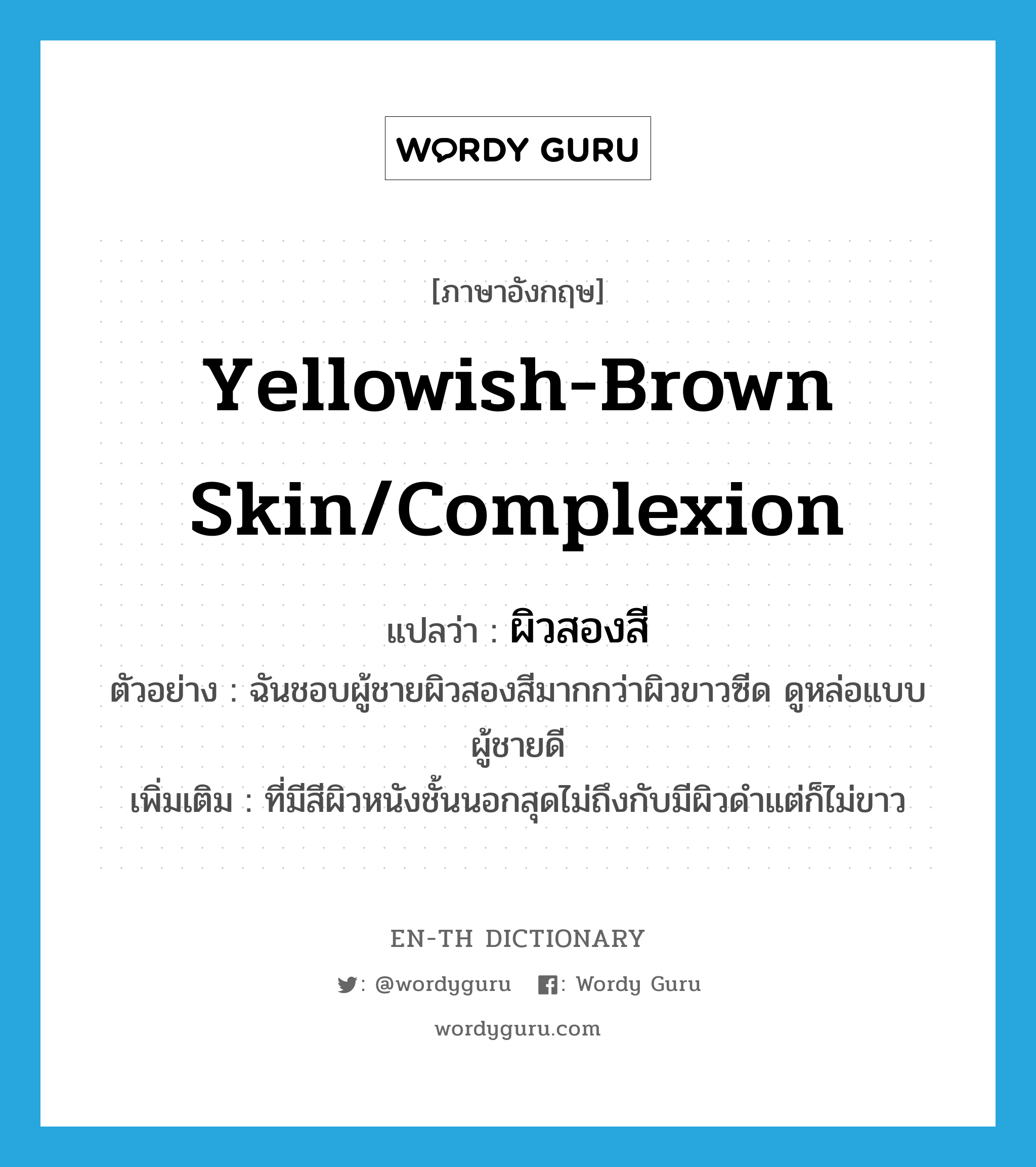 yellowish-brown skin/complexion แปลว่า?, คำศัพท์ภาษาอังกฤษ yellowish-brown skin/complexion แปลว่า ผิวสองสี ประเภท N ตัวอย่าง ฉันชอบผู้ชายผิวสองสีมากกว่าผิวขาวซีด ดูหล่อแบบผู้ชายดี เพิ่มเติม ที่มีสีผิวหนังชั้นนอกสุดไม่ถึงกับมีผิวดำแต่ก็ไม่ขาว หมวด N