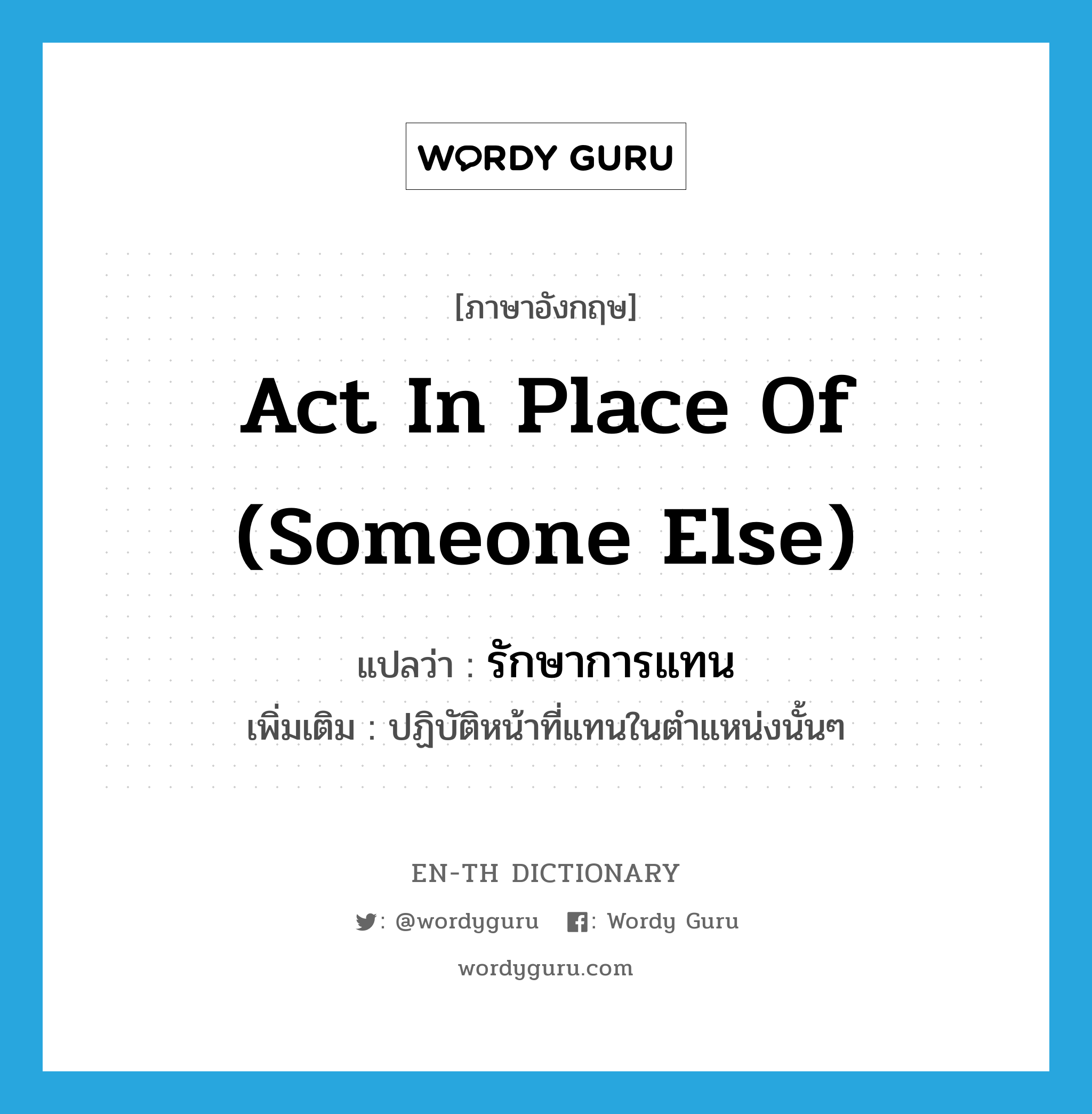 act in place of (someone else) แปลว่า?, คำศัพท์ภาษาอังกฤษ act in place of (someone else) แปลว่า รักษาการแทน ประเภท V เพิ่มเติม ปฏิบัติหน้าที่แทนในตำแหน่งนั้นๆ หมวด V