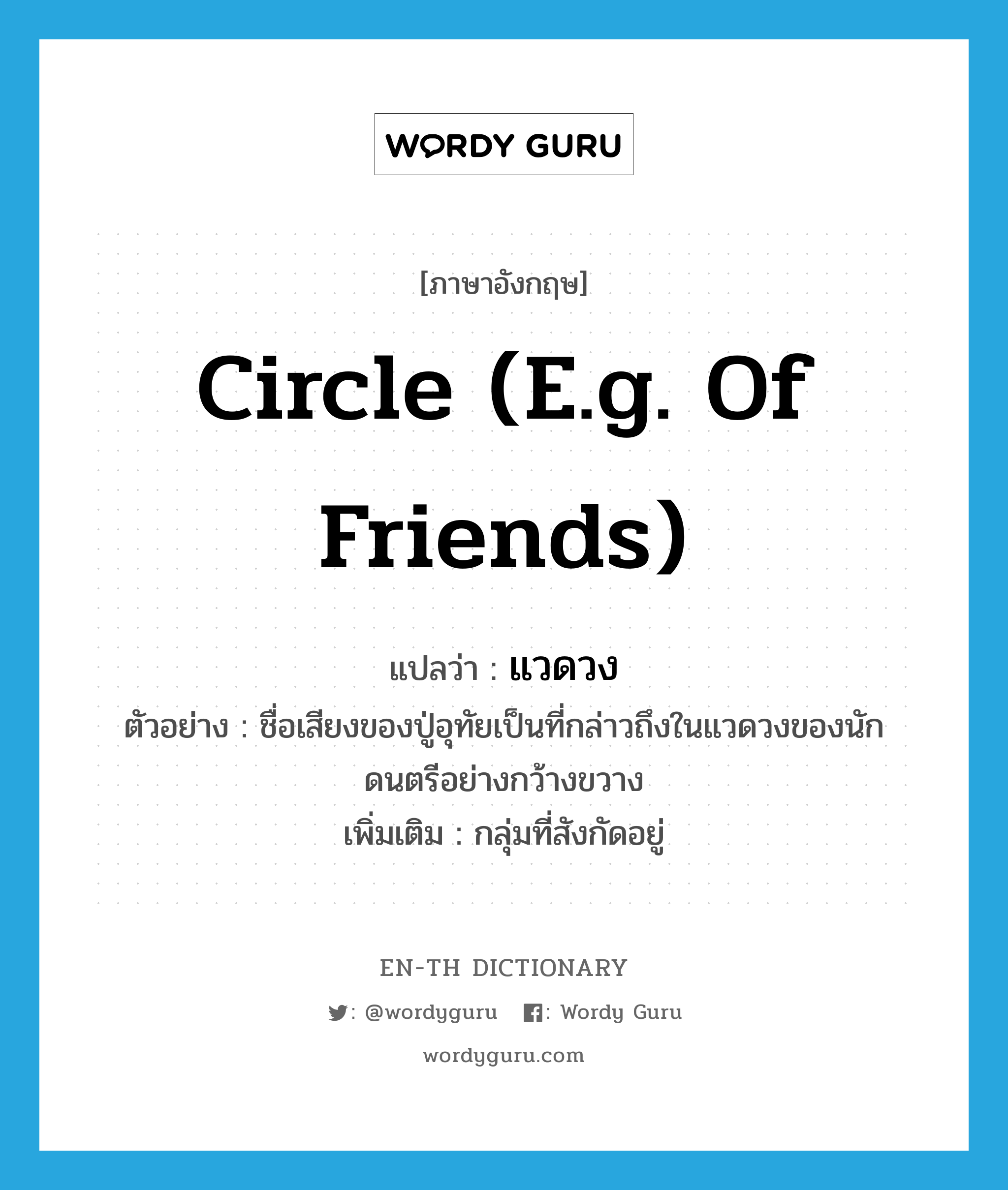 circle (e.g. of friends) แปลว่า?, คำศัพท์ภาษาอังกฤษ circle (e.g. of friends) แปลว่า แวดวง ประเภท N ตัวอย่าง ชื่อเสียงของปู่อุทัยเป็นที่กล่าวถึงในแวดวงของนักดนตรีอย่างกว้างขวาง เพิ่มเติม กลุ่มที่สังกัดอยู่ หมวด N