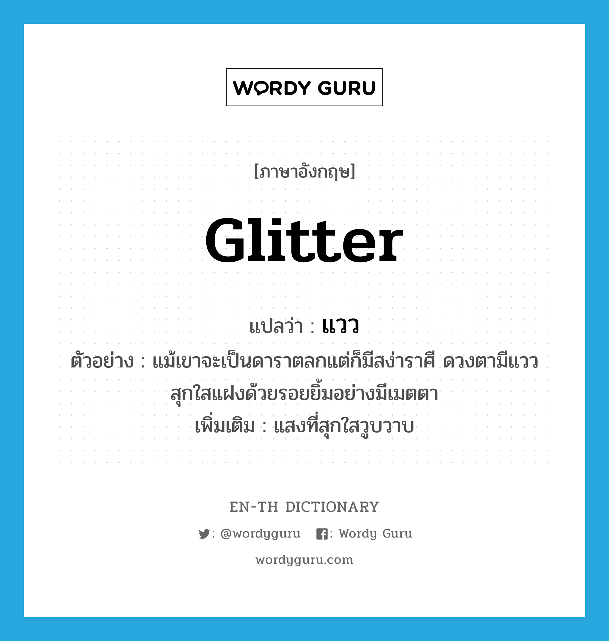 glitter แปลว่า?, คำศัพท์ภาษาอังกฤษ glitter แปลว่า แวว ประเภท N ตัวอย่าง แม้เขาจะเป็นดาราตลกแต่ก็มีสง่าราศี ดวงตามีแววสุกใสแฝงด้วยรอยยิ้มอย่างมีเมตตา เพิ่มเติม แสงที่สุกใสวูบวาบ หมวด N