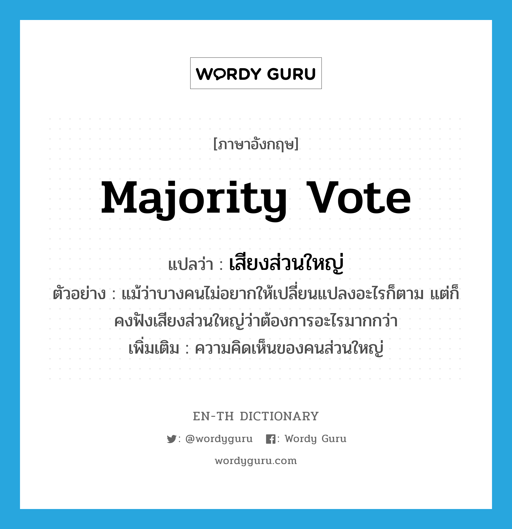 majority vote แปลว่า?, คำศัพท์ภาษาอังกฤษ majority vote แปลว่า เสียงส่วนใหญ่ ประเภท N ตัวอย่าง แม้ว่าบางคนไม่อยากให้เปลี่ยนแปลงอะไรก็ตาม แต่ก็คงฟังเสียงส่วนใหญ่ว่าต้องการอะไรมากกว่า เพิ่มเติม ความคิดเห็นของคนส่วนใหญ่ หมวด N