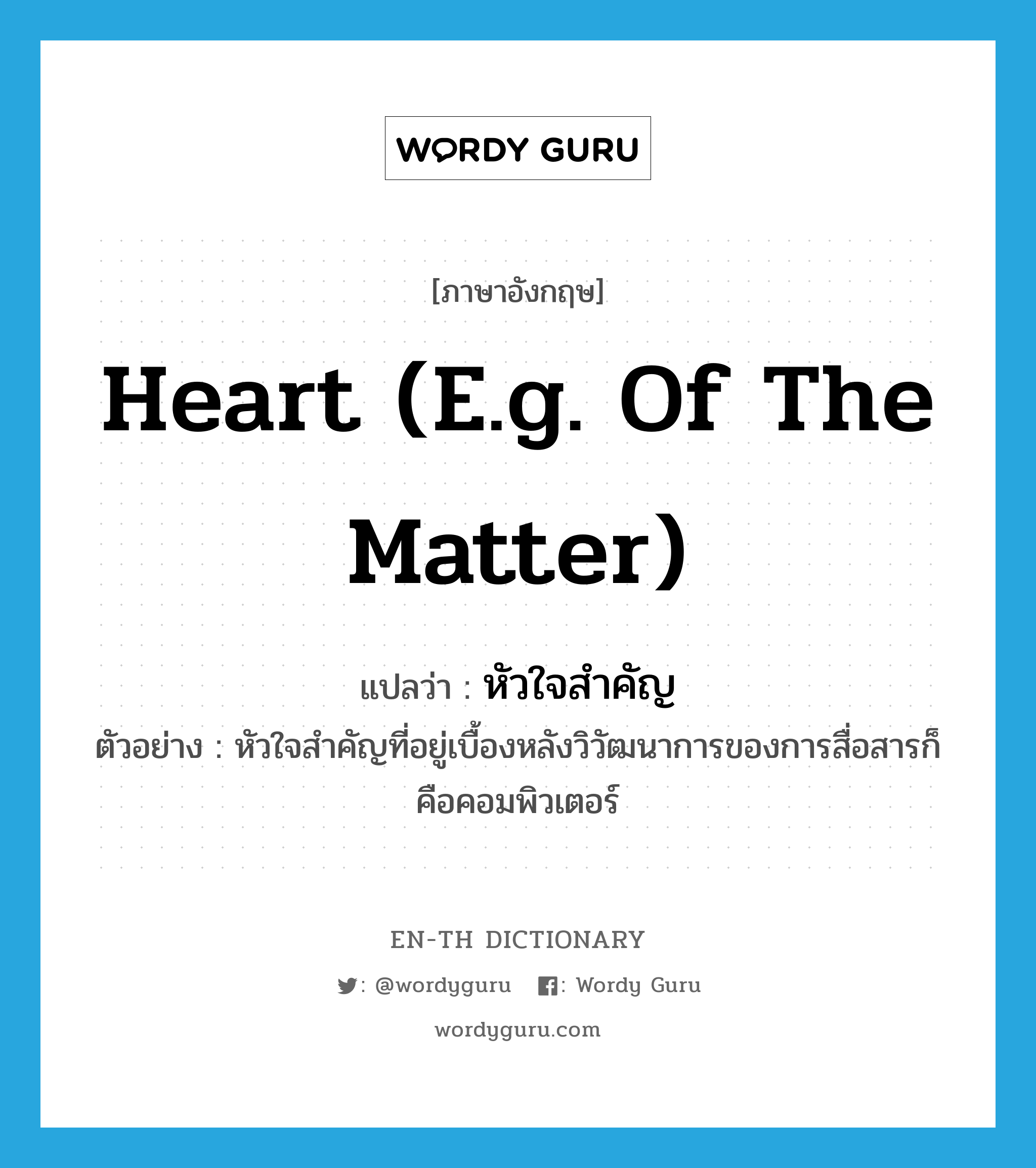 heart (e.g. of the matter) แปลว่า?, คำศัพท์ภาษาอังกฤษ heart (e.g. of the matter) แปลว่า หัวใจสำคัญ ประเภท N ตัวอย่าง หัวใจสำคัญที่อยู่เบื้องหลังวิวัฒนาการของการสื่อสารก็คือคอมพิวเตอร์ หมวด N