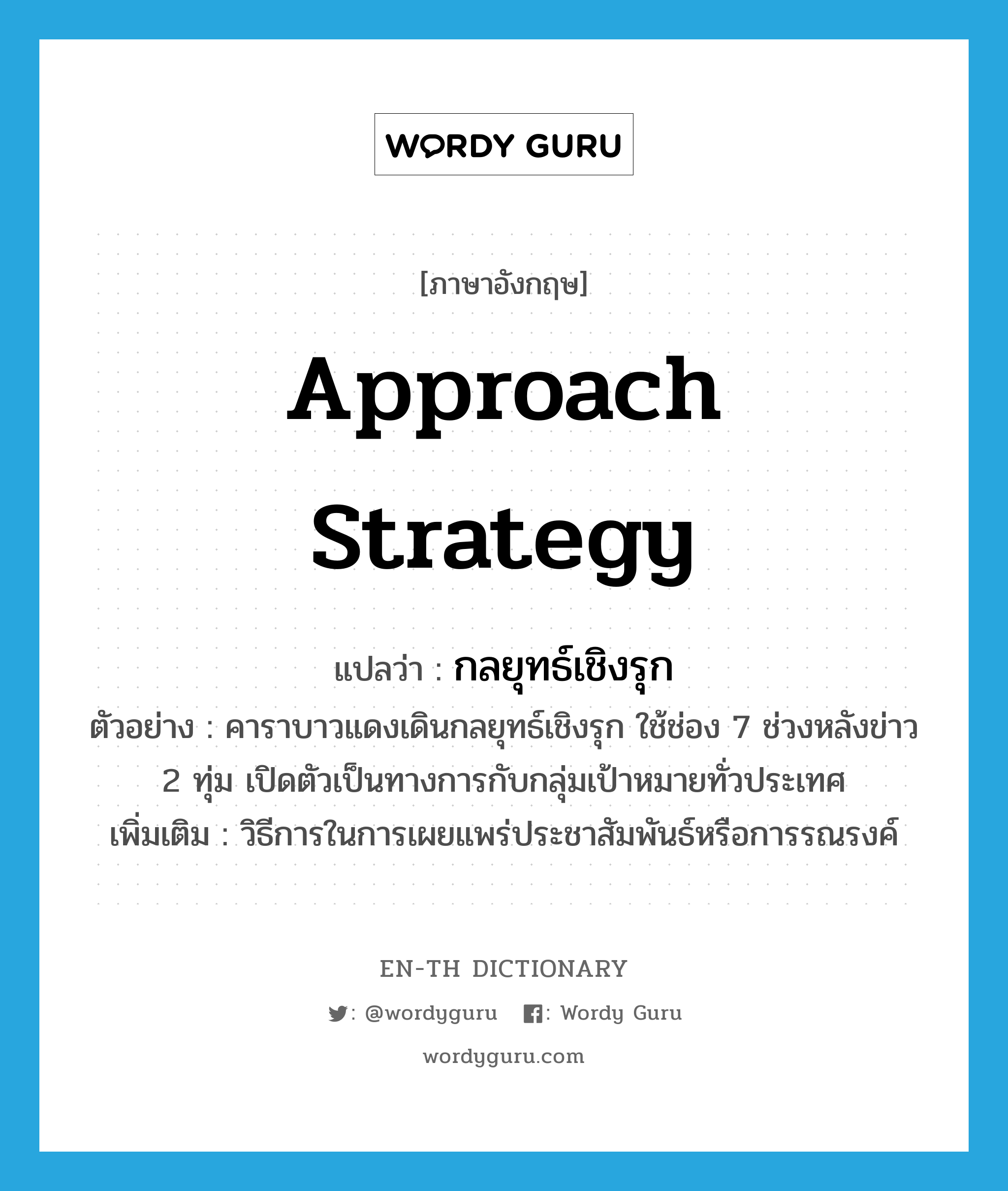 approach strategy แปลว่า?, คำศัพท์ภาษาอังกฤษ approach strategy แปลว่า กลยุทธ์เชิงรุก ประเภท N ตัวอย่าง คาราบาวแดงเดินกลยุทธ์เชิงรุก ใช้ช่อง 7 ช่วงหลังข่าว 2 ทุ่ม เปิดตัวเป็นทางการกับกลุ่มเป้าหมายทั่วประเทศ เพิ่มเติม วิธีการในการเผยแพร่ประชาสัมพันธ์หรือการรณรงค์ หมวด N