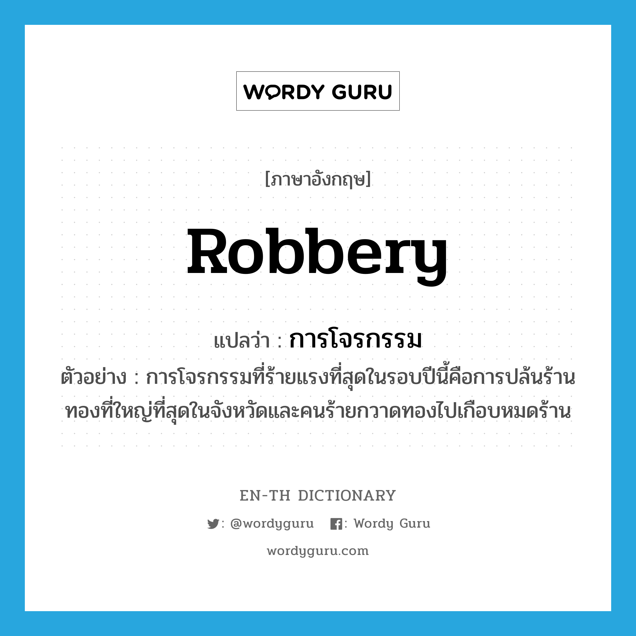 robbery แปลว่า?, คำศัพท์ภาษาอังกฤษ robbery แปลว่า การโจรกรรม ประเภท N ตัวอย่าง การโจรกรรมที่ร้ายแรงที่สุดในรอบปีนี้คือการปล้นร้านทองที่ใหญ่ที่สุดในจังหวัดและคนร้ายกวาดทองไปเกือบหมดร้าน หมวด N