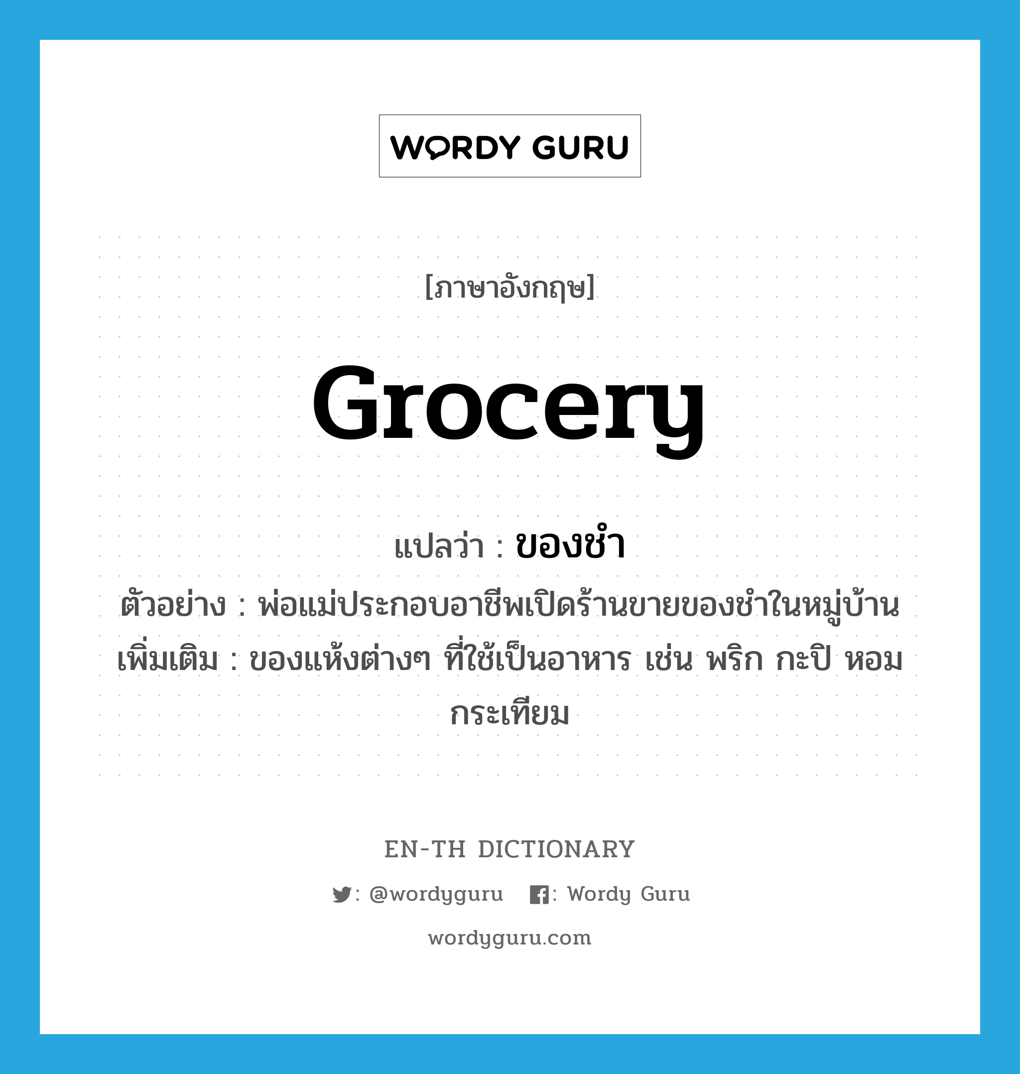 grocery แปลว่า?, คำศัพท์ภาษาอังกฤษ grocery แปลว่า ของชำ ประเภท N ตัวอย่าง พ่อแม่ประกอบอาชีพเปิดร้านขายของชำในหมู่บ้าน เพิ่มเติม ของแห้งต่างๆ ที่ใช้เป็นอาหาร เช่น พริก กะปิ หอม กระเทียม หมวด N