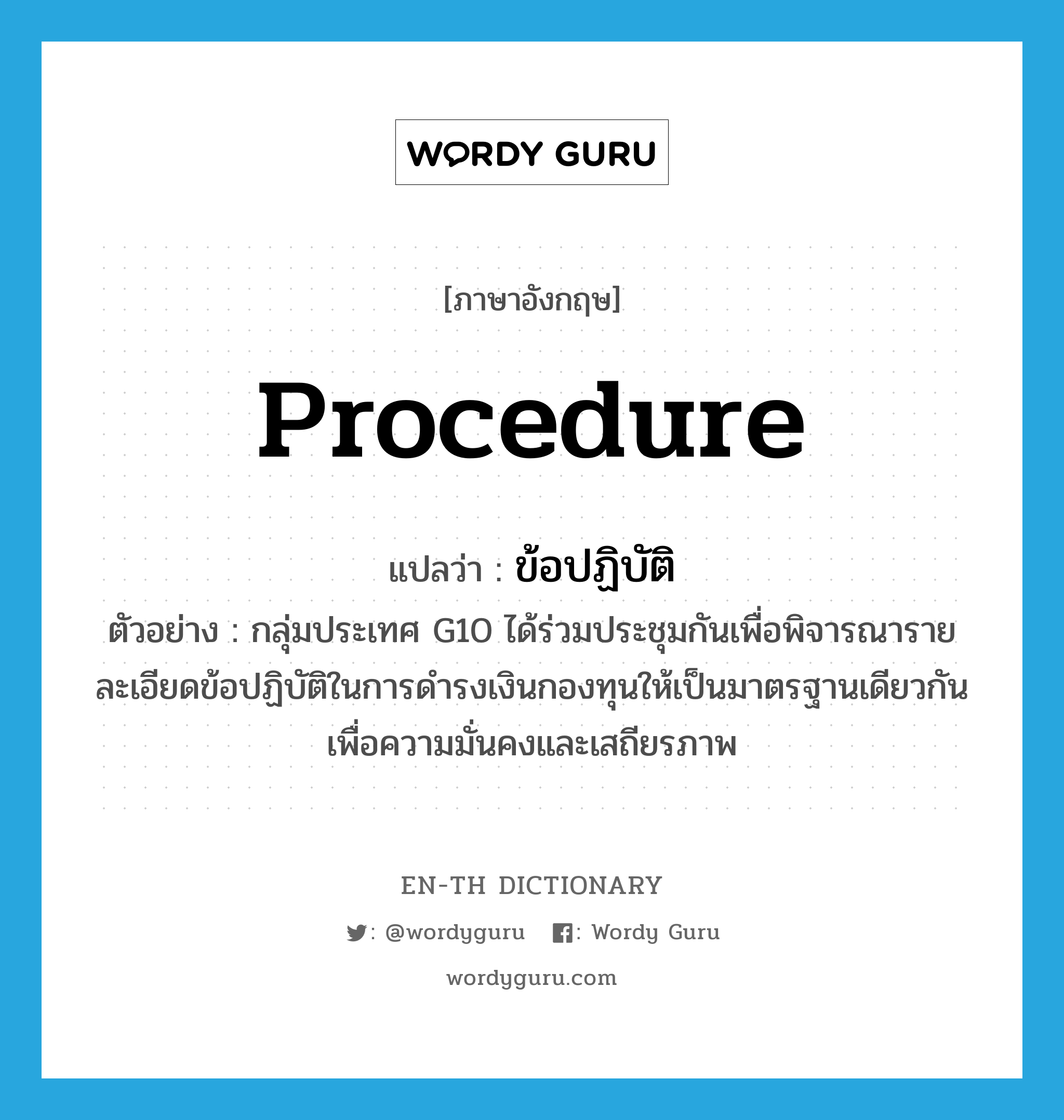 procedure แปลว่า?, คำศัพท์ภาษาอังกฤษ procedure แปลว่า ข้อปฏิบัติ ประเภท N ตัวอย่าง กลุ่มประเทศ G10 ได้ร่วมประชุมกันเพื่อพิจารณารายละเอียดข้อปฏิบัติในการดำรงเงินกองทุนให้เป็นมาตรฐานเดียวกันเพื่อความมั่นคงและเสถียรภาพ หมวด N