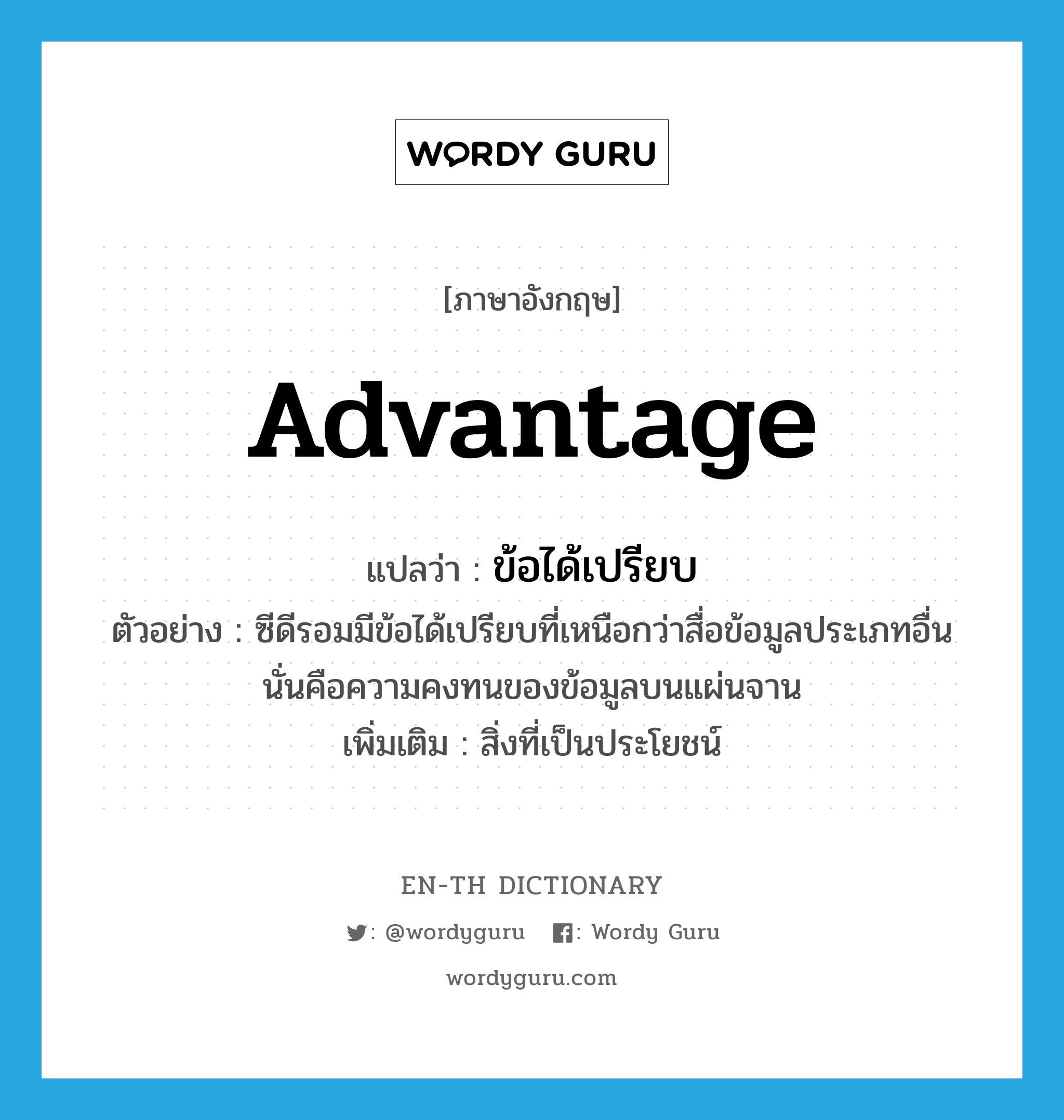 advantage แปลว่า?, คำศัพท์ภาษาอังกฤษ advantage แปลว่า ข้อได้เปรียบ ประเภท N ตัวอย่าง ซีดีรอมมีข้อได้เปรียบที่เหนือกว่าสื่อข้อมูลประเภทอื่นนั่นคือความคงทนของข้อมูลบนแผ่นจาน เพิ่มเติม สิ่งที่เป็นประโยชน์ หมวด N