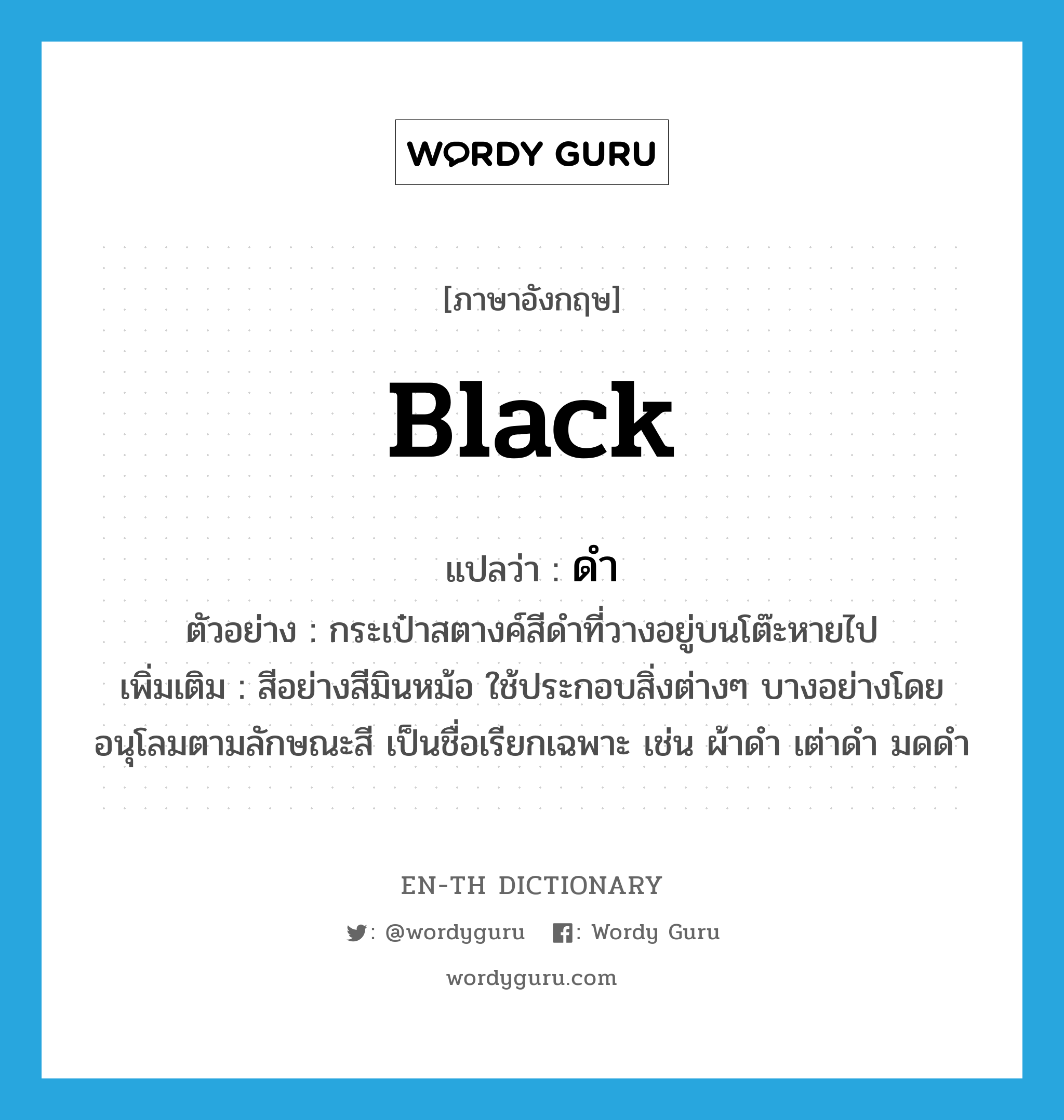 black แปลว่า?, คำศัพท์ภาษาอังกฤษ black แปลว่า ดำ ประเภท ADJ ตัวอย่าง กระเป๋าสตางค์สีดำที่วางอยู่บนโต๊ะหายไป เพิ่มเติม สีอย่างสีมินหม้อ ใช้ประกอบสิ่งต่างๆ บางอย่างโดยอนุโลมตามลักษณะสี เป็นชื่อเรียกเฉพาะ เช่น ผ้าดำ เต่าดำ มดดำ หมวด ADJ