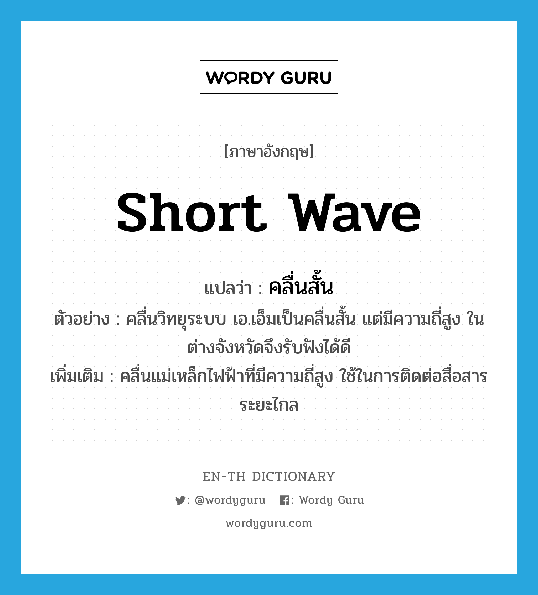 short wave แปลว่า?, คำศัพท์ภาษาอังกฤษ short wave แปลว่า คลื่นสั้น ประเภท N ตัวอย่าง คลื่นวิทยุระบบ เอ.เอ็มเป็นคลื่นสั้น แต่มีความถี่สูง ในต่างจังหวัดจึงรับฟังได้ดี เพิ่มเติม คลื่นแม่เหล็กไฟฟ้าที่มีความถี่สูง ใช้ในการติดต่อสื่อสารระยะไกล หมวด N
