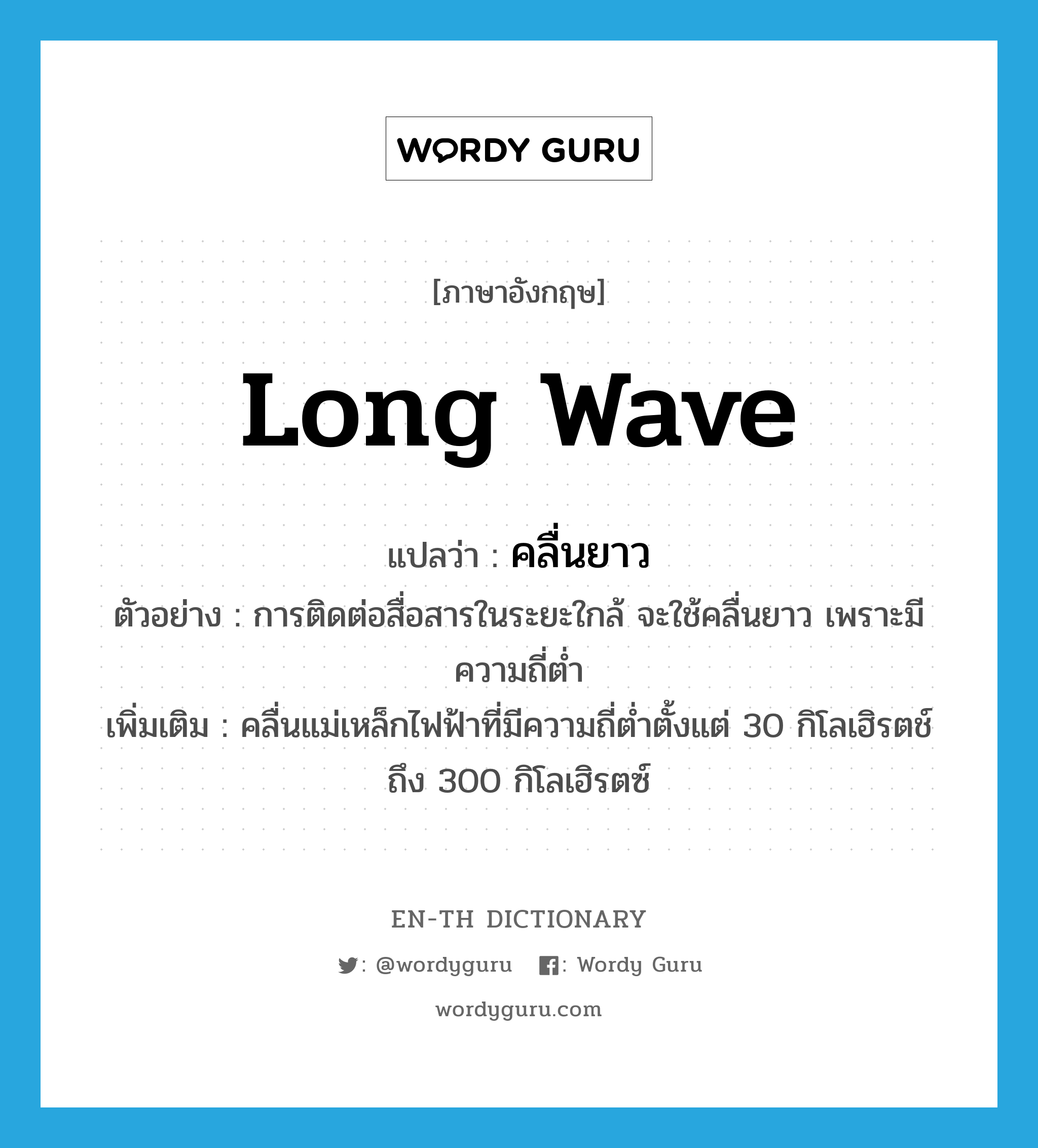long wave แปลว่า?, คำศัพท์ภาษาอังกฤษ long wave แปลว่า คลื่นยาว ประเภท N ตัวอย่าง การติดต่อสื่อสารในระยะใกล้ จะใช้คลื่นยาว เพราะมีความถี่ต่ำ เพิ่มเติม คลื่นแม่เหล็กไฟฟ้าที่มีความถี่ต่ำตั้งแต่ 30 กิโลเฮิรตช์ถึง 300 กิโลเฮิรตซ์ หมวด N