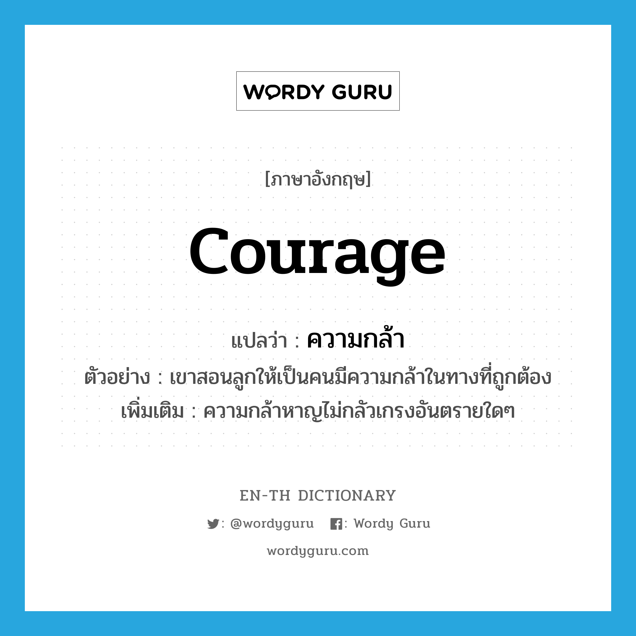 ความกล้า ภาษาอังกฤษ?, คำศัพท์ภาษาอังกฤษ ความกล้า แปลว่า courage ประเภท N ตัวอย่าง เขาสอนลูกให้เป็นคนมีความกล้าในทางที่ถูกต้อง เพิ่มเติม ความกล้าหาญไม่กลัวเกรงอันตรายใดๆ หมวด N