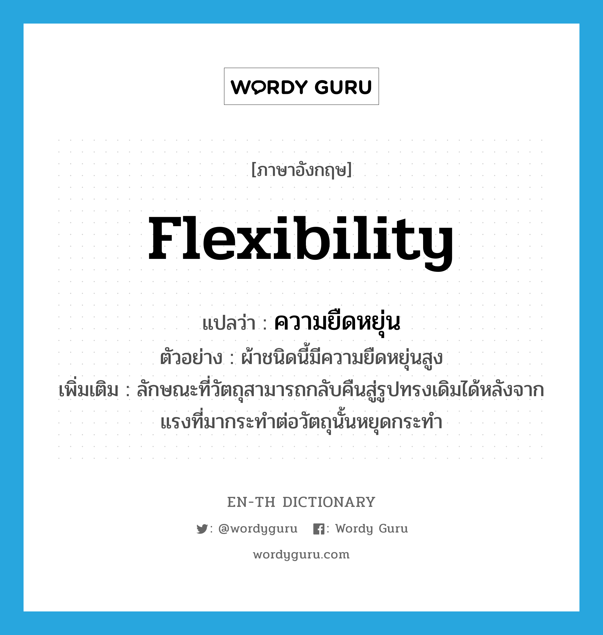 flexibility แปลว่า?, คำศัพท์ภาษาอังกฤษ flexibility แปลว่า ความยืดหยุ่น ประเภท N ตัวอย่าง ผ้าชนิดนี้มีความยืดหยุ่นสูง เพิ่มเติม ลักษณะที่วัตถุสามารถกลับคืนสู่รูปทรงเดิมได้หลังจากแรงที่มากระทำต่อวัตถุนั้นหยุดกระทำ หมวด N