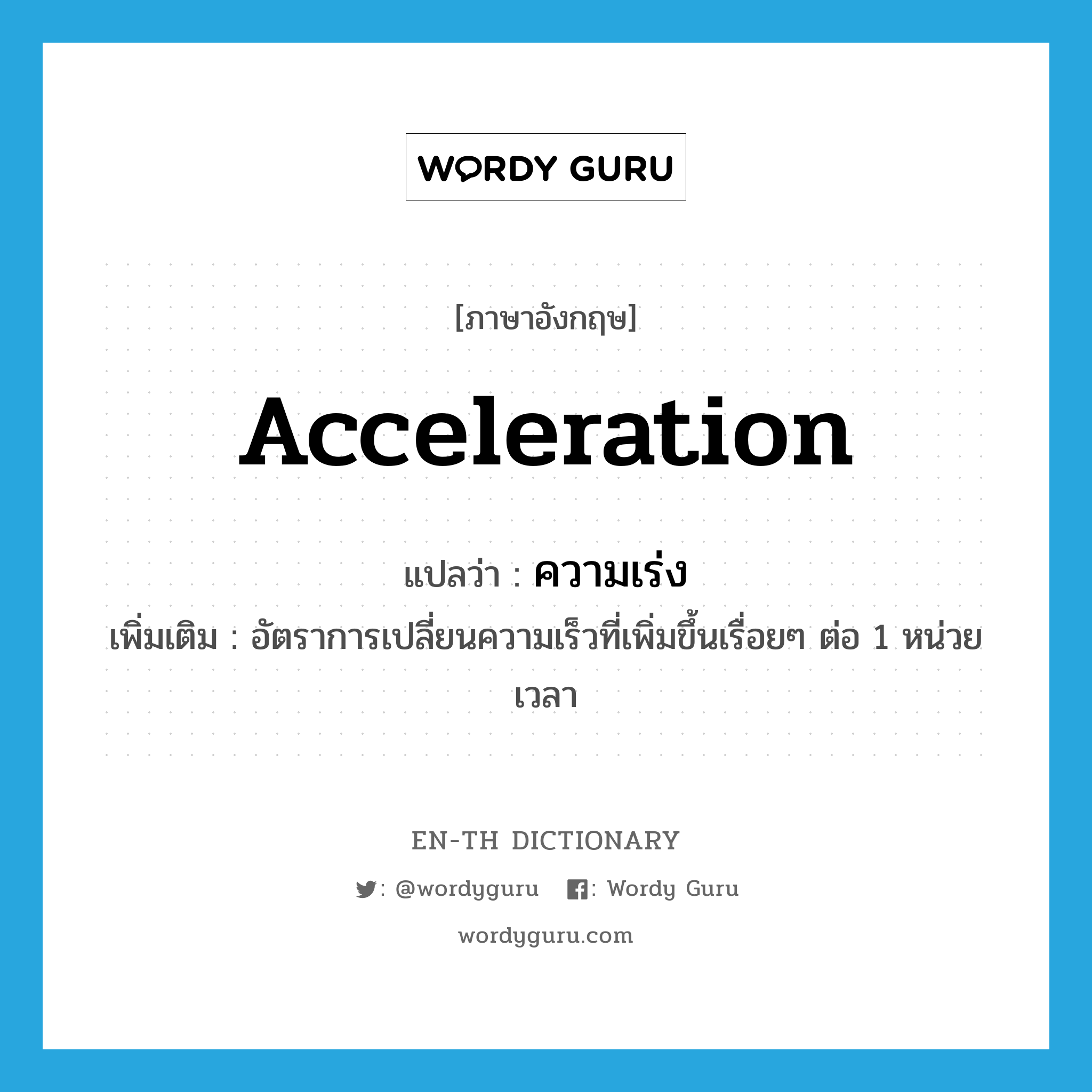 acceleration แปลว่า?, คำศัพท์ภาษาอังกฤษ acceleration แปลว่า ความเร่ง ประเภท N เพิ่มเติม อัตราการเปลี่ยนความเร็วที่เพิ่มขึ้นเรื่อยๆ ต่อ 1 หน่วยเวลา หมวด N