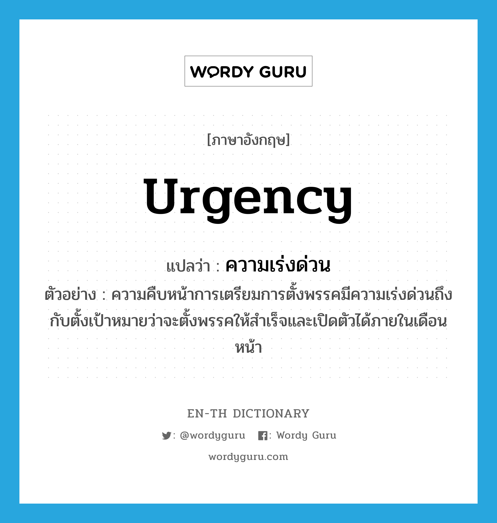 urgency แปลว่า?, คำศัพท์ภาษาอังกฤษ urgency แปลว่า ความเร่งด่วน ประเภท N ตัวอย่าง ความคืบหน้าการเตรียมการตั้งพรรคมีความเร่งด่วนถึงกับตั้งเป้าหมายว่าจะตั้งพรรคให้สำเร็จและเปิดตัวได้ภายในเดือนหน้า หมวด N