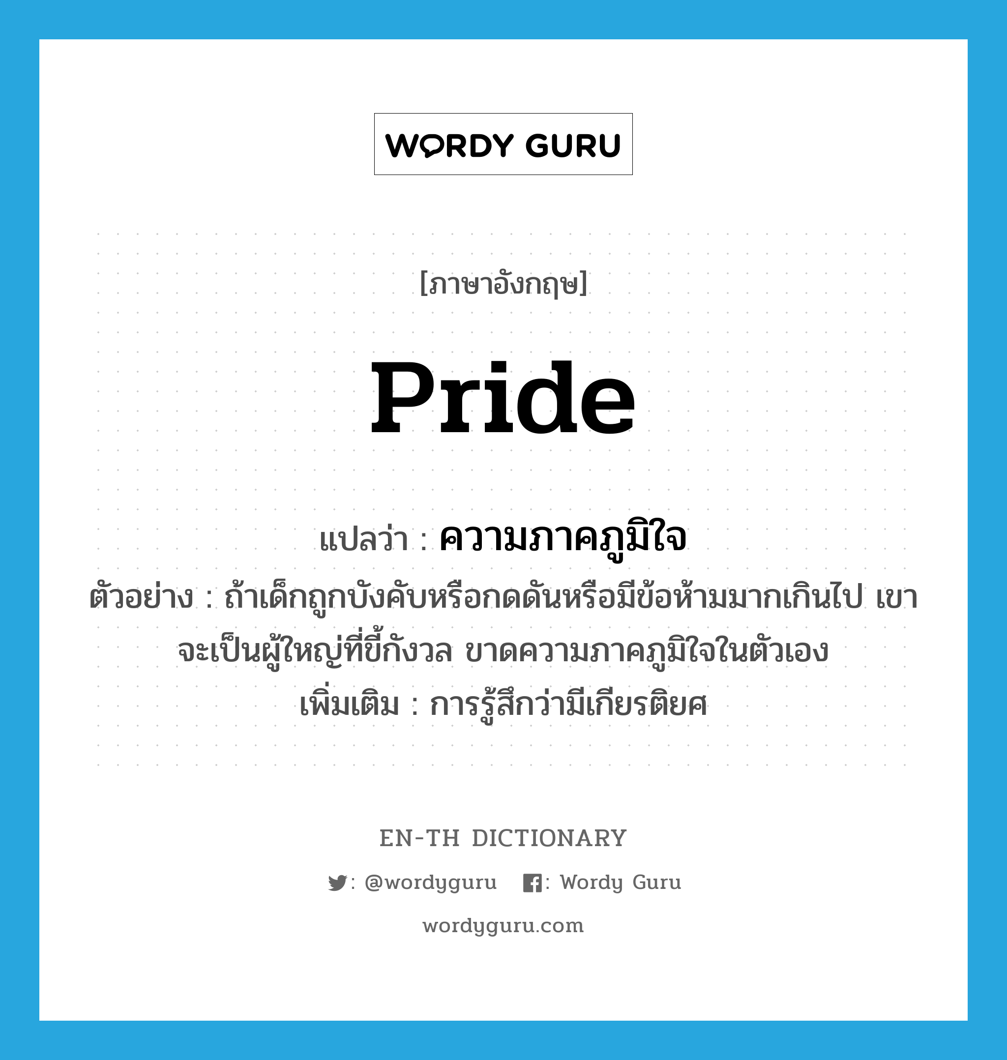 pride แปลว่า?, คำศัพท์ภาษาอังกฤษ pride แปลว่า ความภาคภูมิใจ ประเภท N ตัวอย่าง ถ้าเด็กถูกบังคับหรือกดดันหรือมีข้อห้ามมากเกินไป เขาจะเป็นผู้ใหญ่ที่ขี้กังวล ขาดความภาคภูมิใจในตัวเอง เพิ่มเติม การรู้สึกว่ามีเกียรติยศ หมวด N