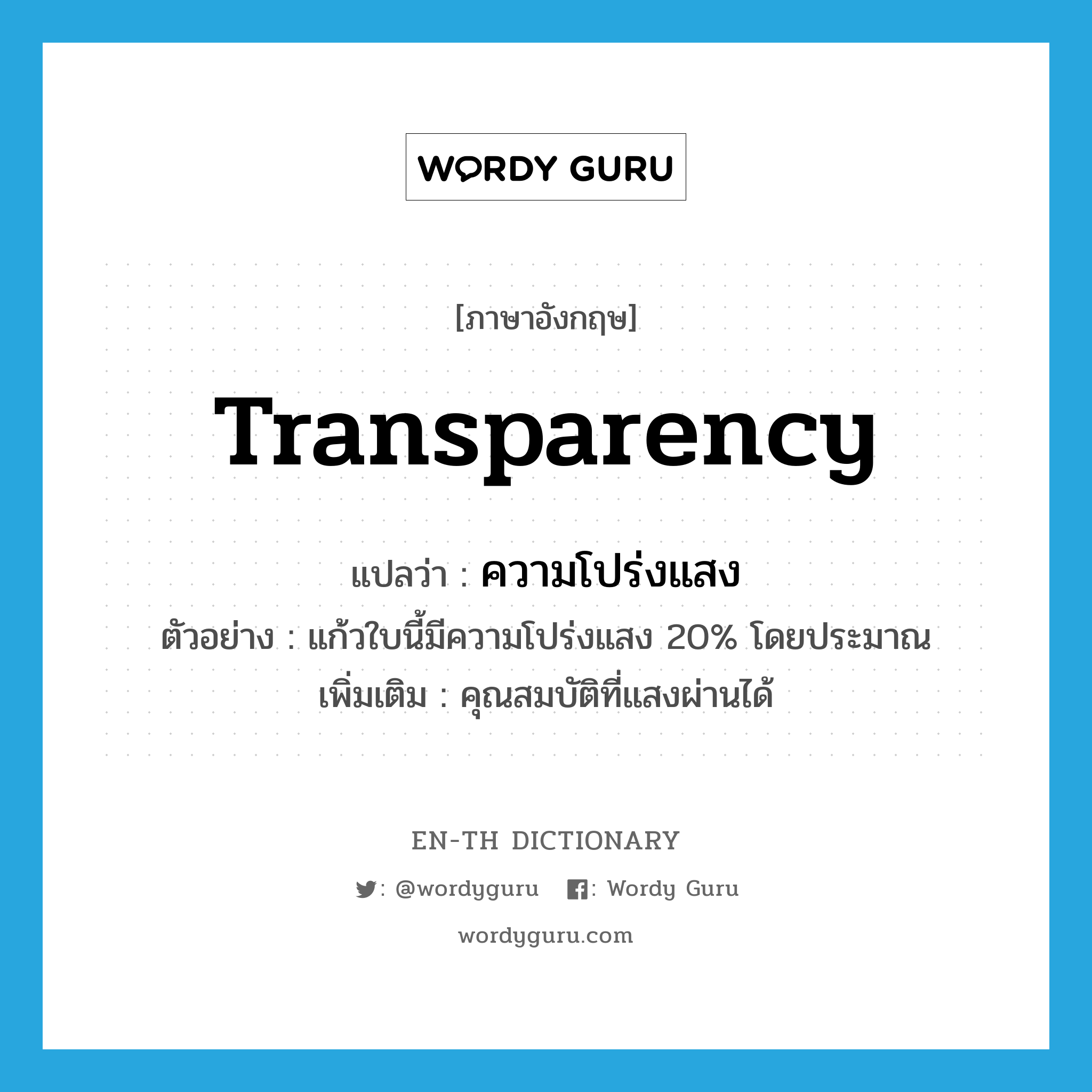 transparency แปลว่า?, คำศัพท์ภาษาอังกฤษ transparency แปลว่า ความโปร่งแสง ประเภท N ตัวอย่าง แก้วใบนี้มีความโปร่งแสง 20% โดยประมาณ เพิ่มเติม คุณสมบัติที่แสงผ่านได้ หมวด N