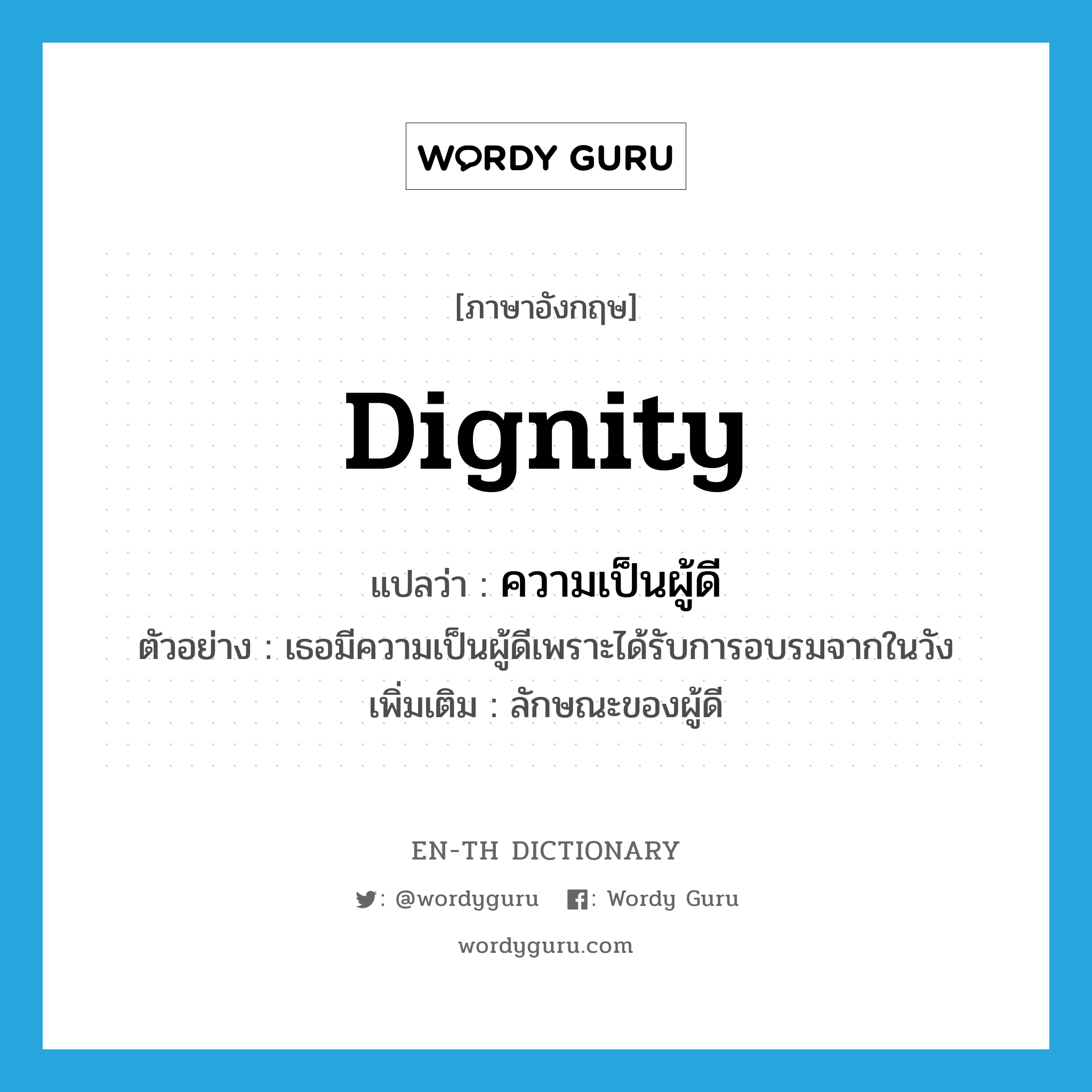dignity แปลว่า?, คำศัพท์ภาษาอังกฤษ dignity แปลว่า ความเป็นผู้ดี ประเภท N ตัวอย่าง เธอมีความเป็นผู้ดีเพราะได้รับการอบรมจากในวัง เพิ่มเติม ลักษณะของผู้ดี หมวด N