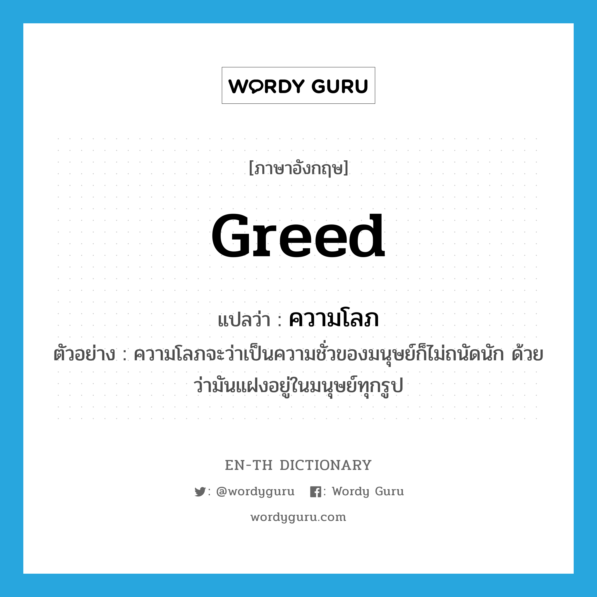 greed แปลว่า?, คำศัพท์ภาษาอังกฤษ greed แปลว่า ความโลภ ประเภท N ตัวอย่าง ความโลภจะว่าเป็นความชั่วของมนุษย์ก็ไม่ถนัดนัก ด้วยว่ามันแฝงอยู่ในมนุษย์ทุกรูป หมวด N