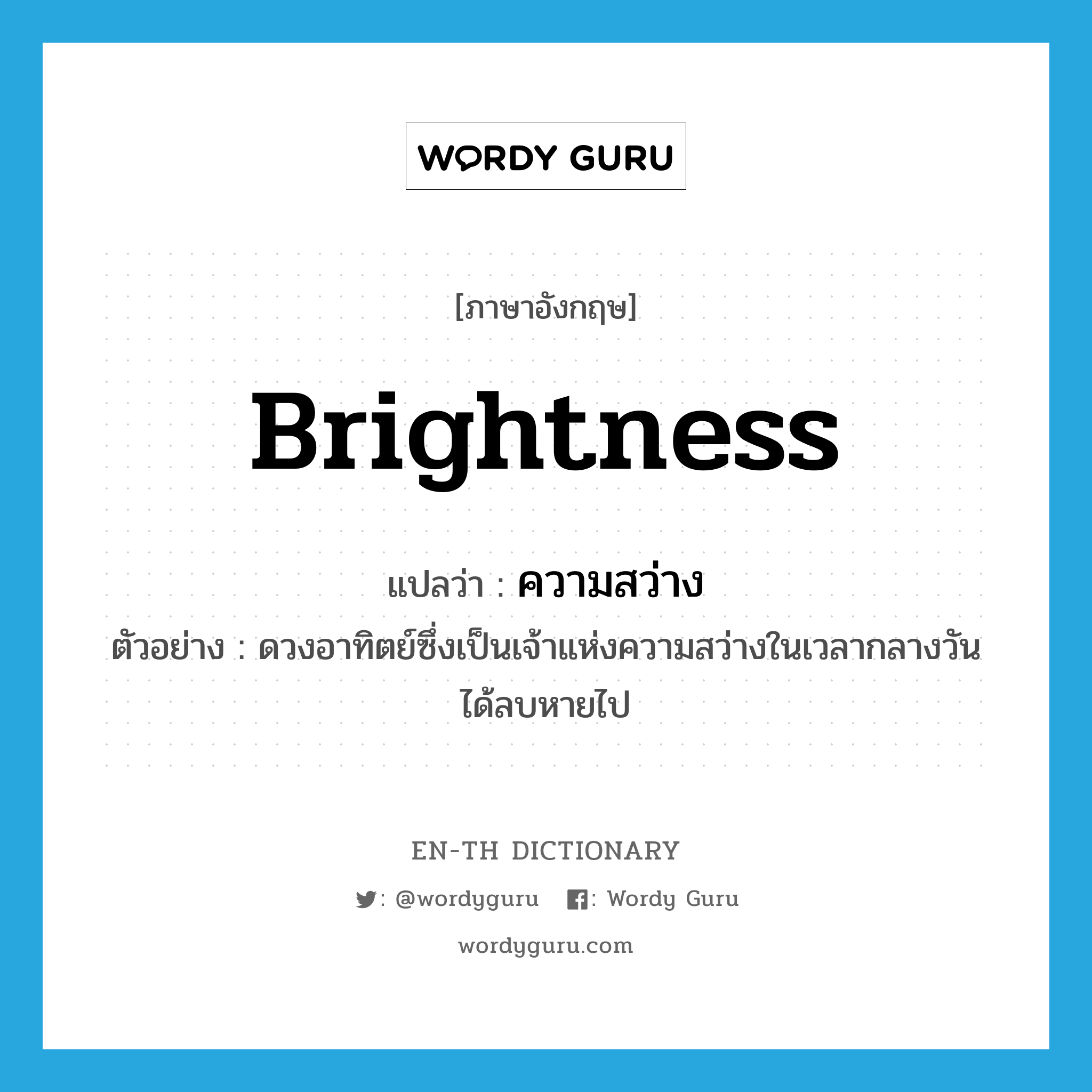 brightness แปลว่า?, คำศัพท์ภาษาอังกฤษ brightness แปลว่า ความสว่าง ประเภท N ตัวอย่าง ดวงอาทิตย์ซึ่งเป็นเจ้าแห่งความสว่างในเวลากลางวันได้ลบหายไป หมวด N