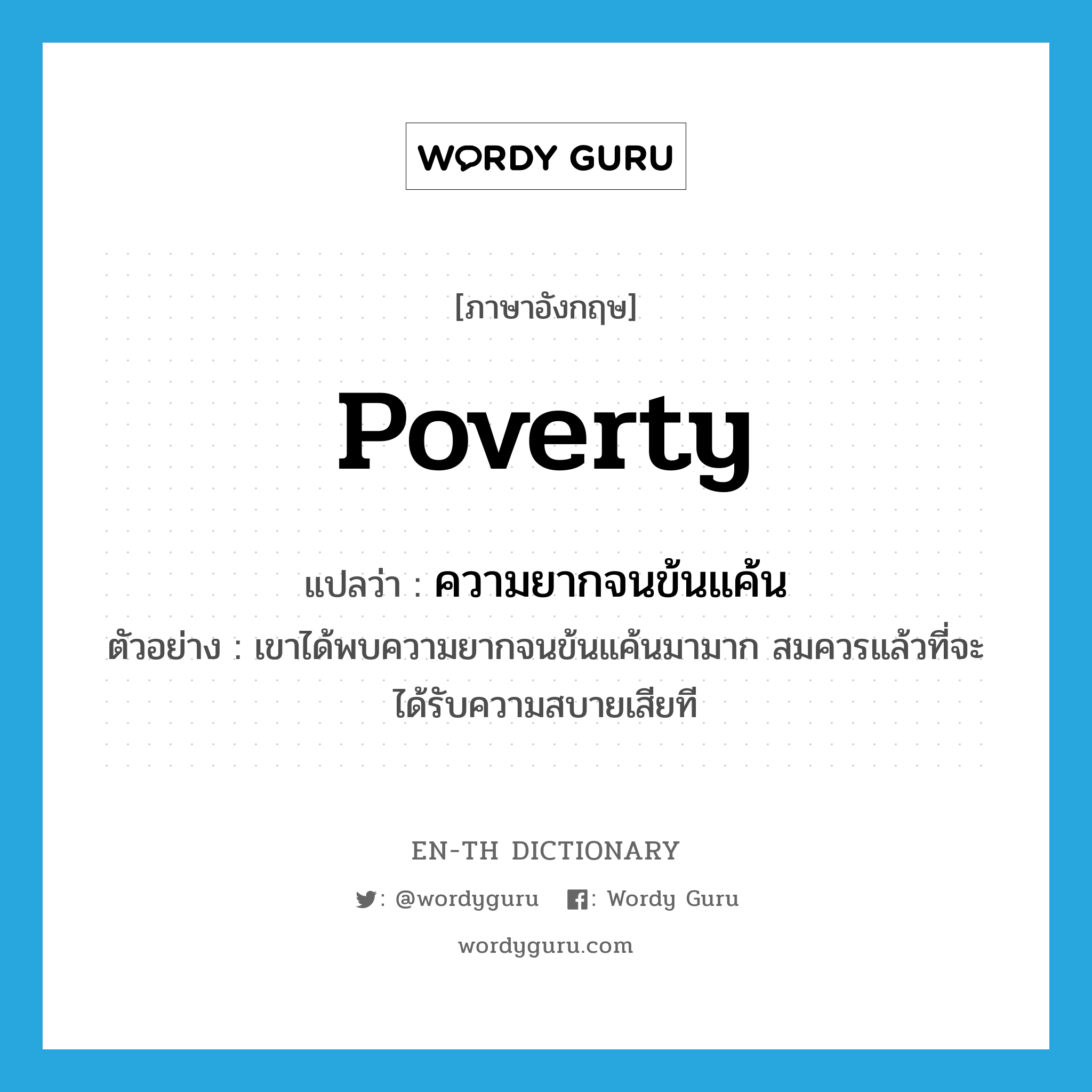 ความยากจนข้นแค้น ภาษาอังกฤษ?, คำศัพท์ภาษาอังกฤษ ความยากจนข้นแค้น แปลว่า poverty ประเภท N ตัวอย่าง เขาได้พบความยากจนข้นแค้นมามาก สมควรแล้วที่จะได้รับความสบายเสียที หมวด N