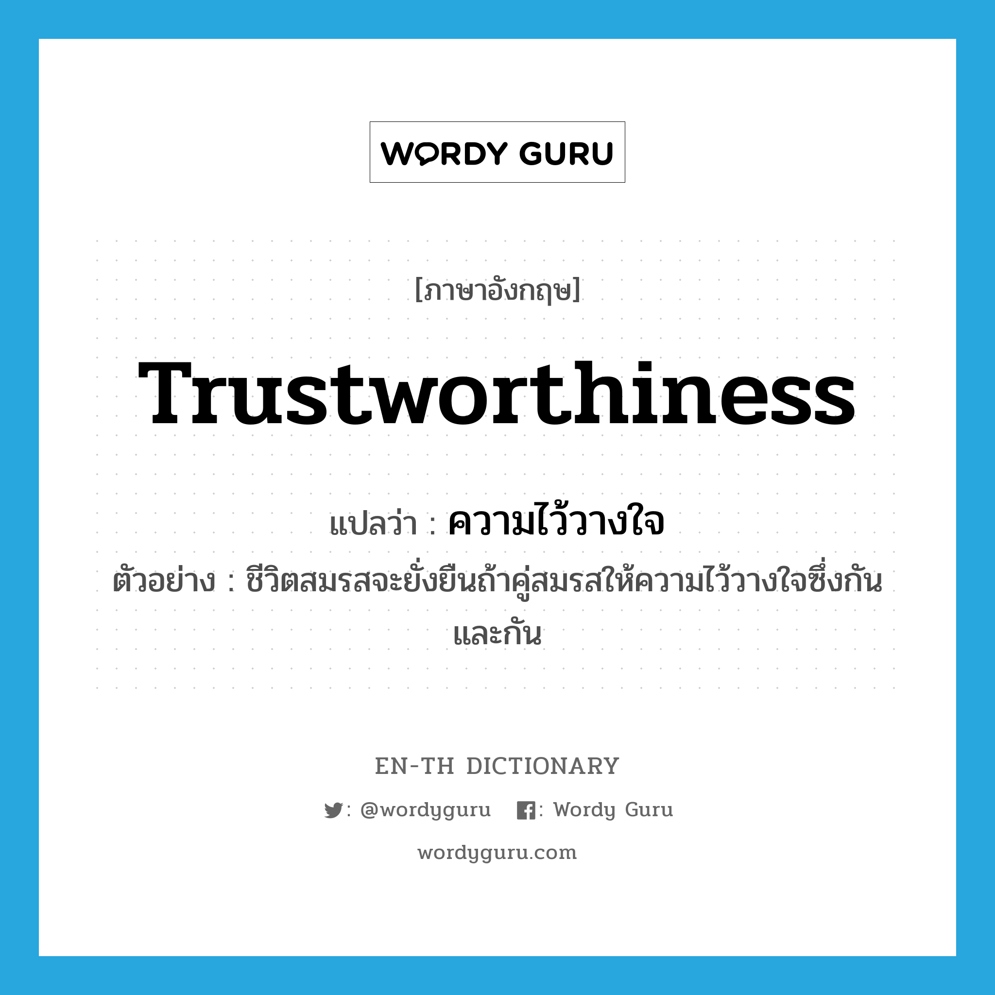 trustworthiness แปลว่า?, คำศัพท์ภาษาอังกฤษ trustworthiness แปลว่า ความไว้วางใจ ประเภท N ตัวอย่าง ชีวิตสมรสจะยั่งยืนถ้าคู่สมรสให้ความไว้วางใจซึ่งกันและกัน หมวด N