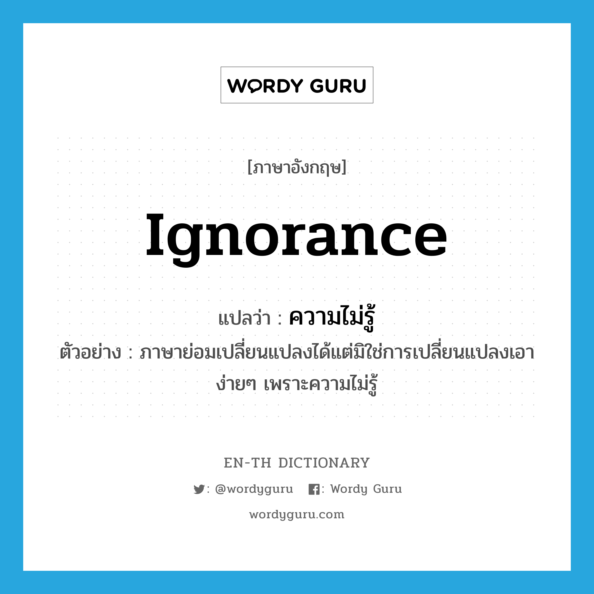 ความไม่รู้ ภาษาอังกฤษ?, คำศัพท์ภาษาอังกฤษ ความไม่รู้ แปลว่า ignorance ประเภท N ตัวอย่าง ภาษาย่อมเปลี่ยนแปลงได้แต่มิใช่การเปลี่ยนแปลงเอาง่ายๆ เพราะความไม่รู้ หมวด N