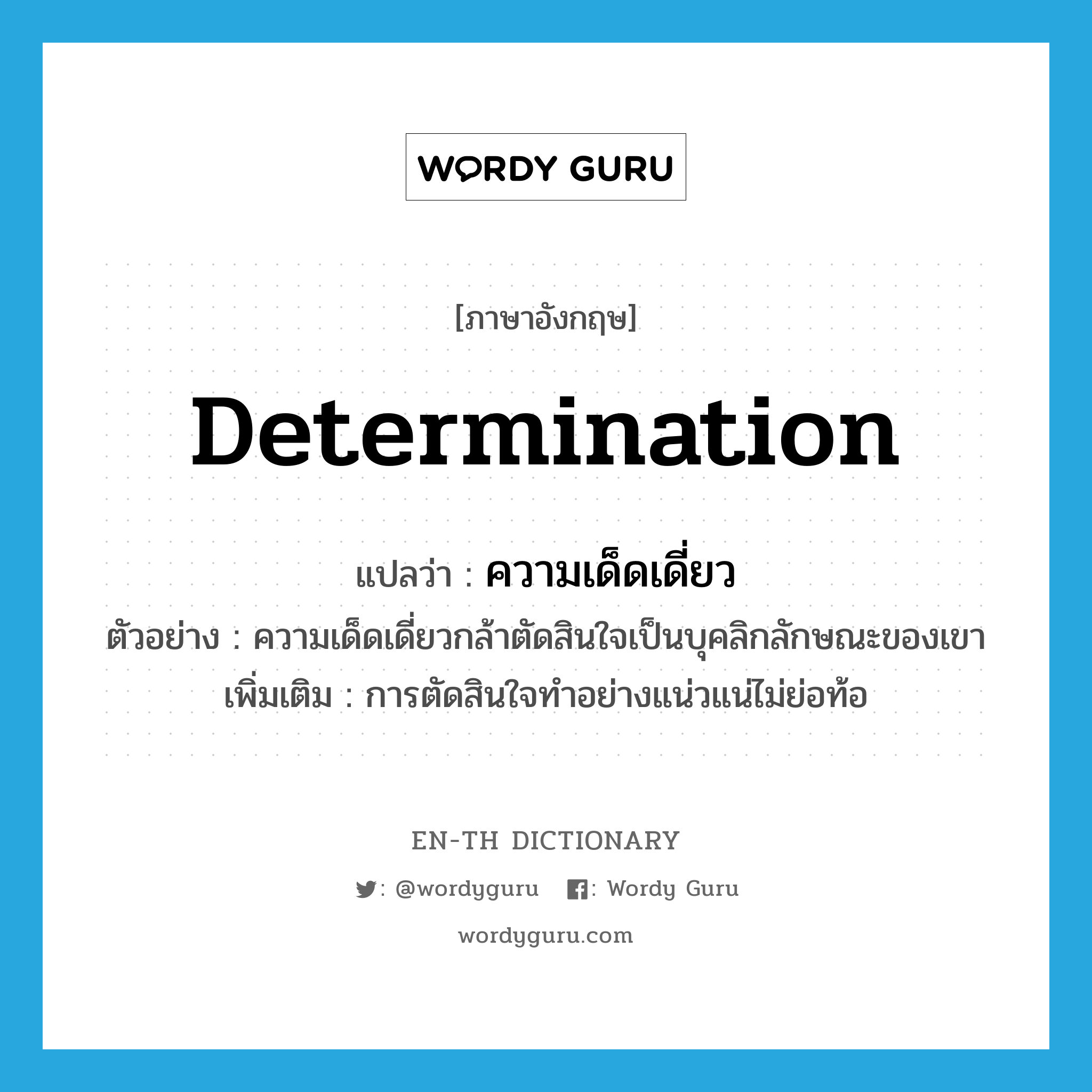 determination แปลว่า?, คำศัพท์ภาษาอังกฤษ determination แปลว่า ความเด็ดเดี่ยว ประเภท N ตัวอย่าง ความเด็ดเดี่ยวกล้าตัดสินใจเป็นบุคลิกลักษณะของเขา เพิ่มเติม การตัดสินใจทำอย่างแน่วแน่ไม่ย่อท้อ หมวด N