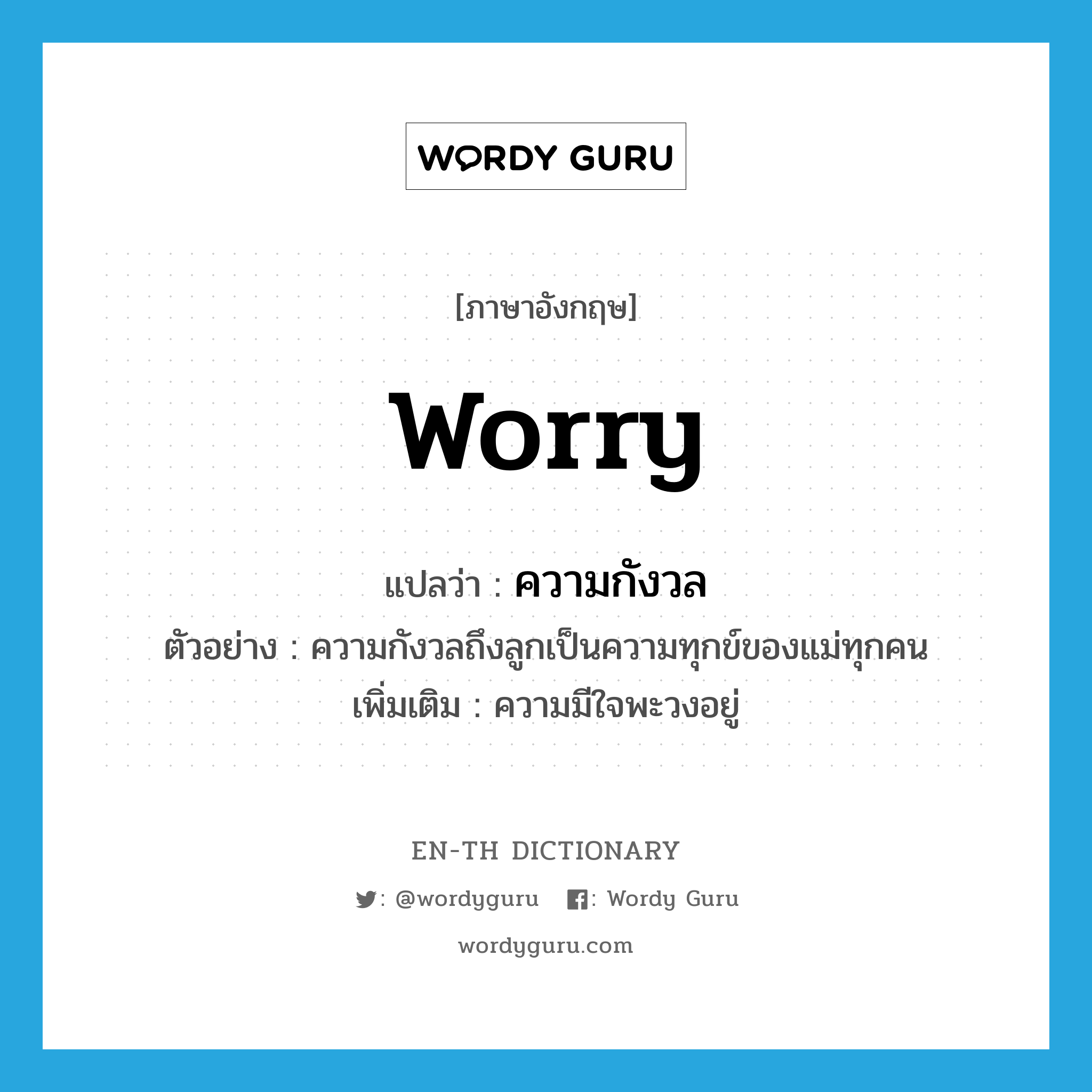 worry แปลว่า?, คำศัพท์ภาษาอังกฤษ worry แปลว่า ความกังวล ประเภท N ตัวอย่าง ความกังวลถึงลูกเป็นความทุกข์ของแม่ทุกคน เพิ่มเติม ความมีใจพะวงอยู่ หมวด N