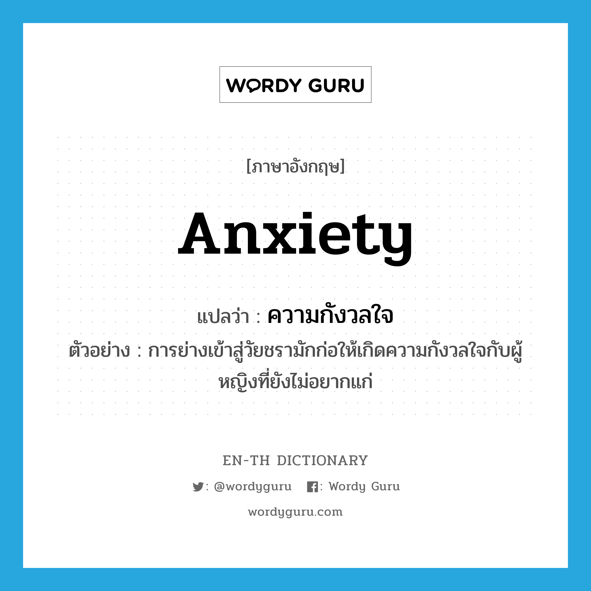 ความกังวลใจ ภาษาอังกฤษ?, คำศัพท์ภาษาอังกฤษ ความกังวลใจ แปลว่า anxiety ประเภท N ตัวอย่าง การย่างเข้าสู่วัยชรามักก่อให้เกิดความกังวลใจกับผู้หญิงที่ยังไม่อยากแก่ หมวด N