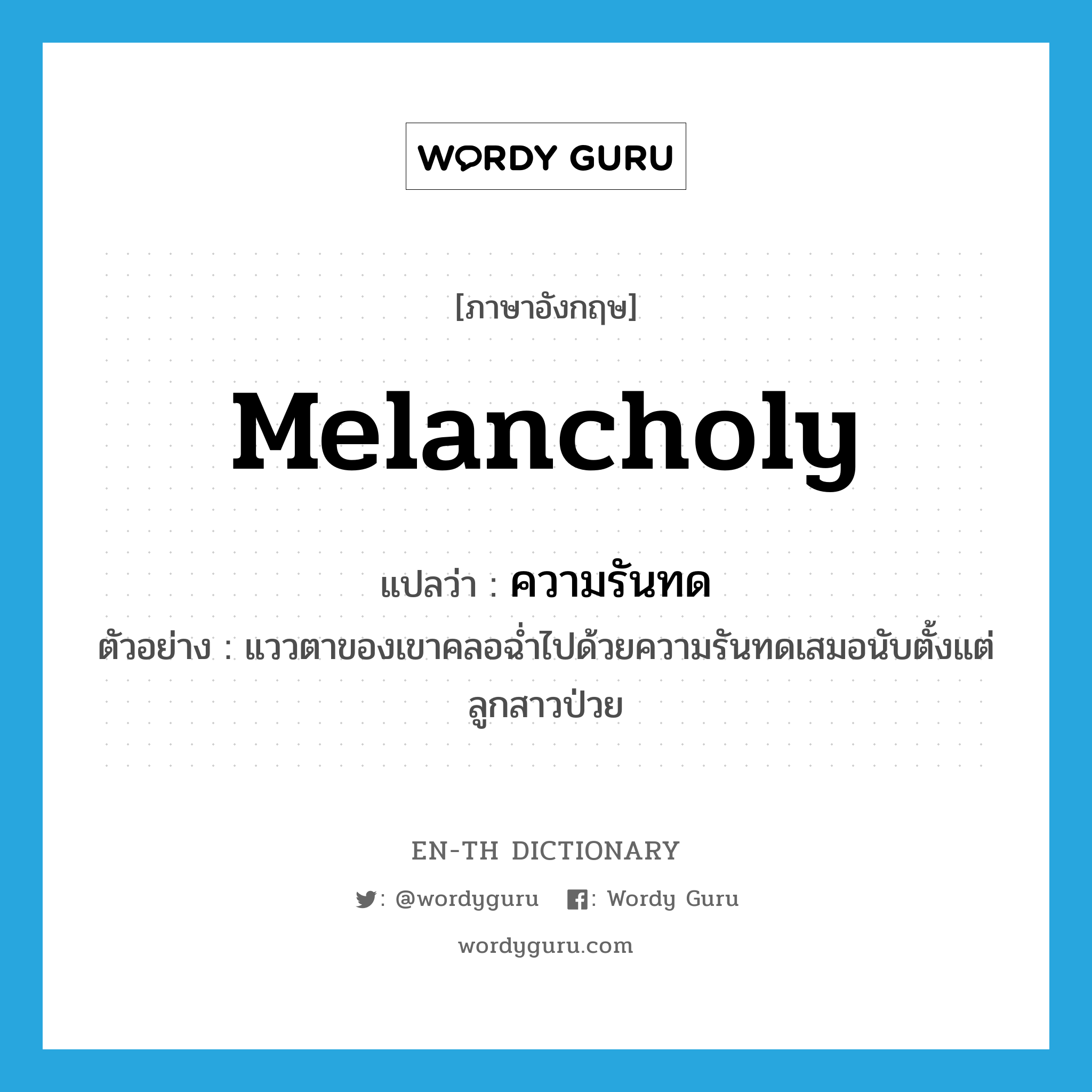 melancholy แปลว่า?, คำศัพท์ภาษาอังกฤษ melancholy แปลว่า ความรันทด ประเภท N ตัวอย่าง แววตาของเขาคลอฉ่ำไปด้วยความรันทดเสมอนับตั้งแต่ลูกสาวป่วย หมวด N