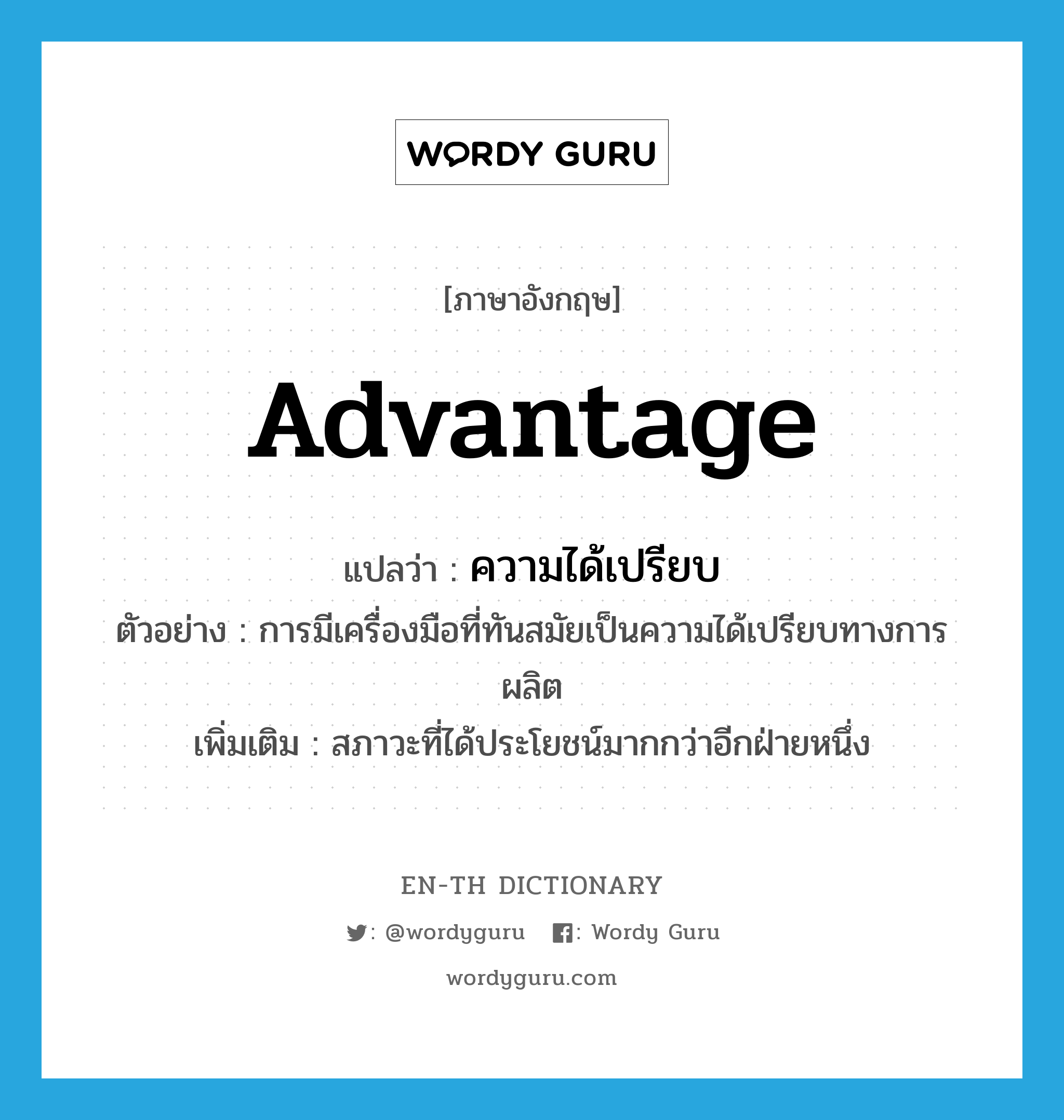 advantage แปลว่า?, คำศัพท์ภาษาอังกฤษ advantage แปลว่า ความได้เปรียบ ประเภท N ตัวอย่าง การมีเครื่องมือที่ทันสมัยเป็นความได้เปรียบทางการผลิต เพิ่มเติม สภาวะที่ได้ประโยชน์มากกว่าอีกฝ่ายหนึ่ง หมวด N
