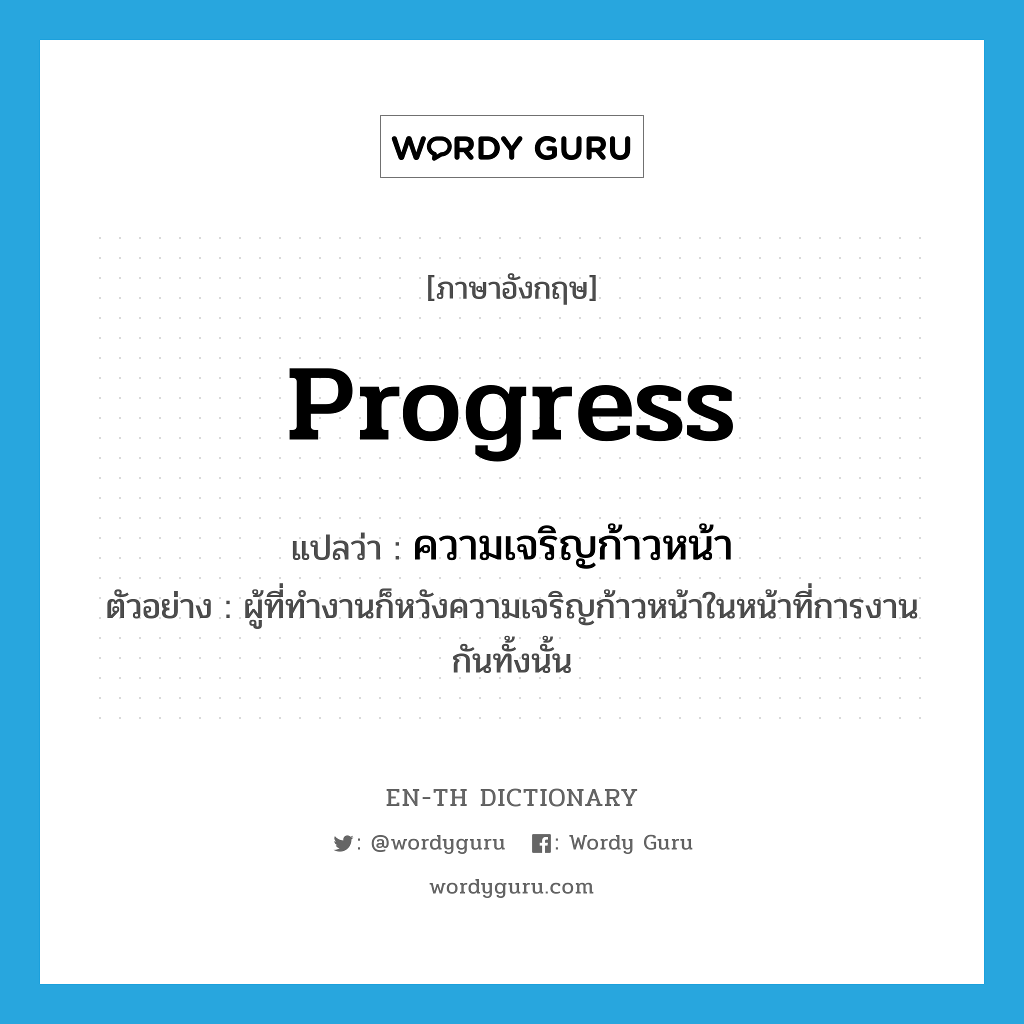 progress แปลว่า?, คำศัพท์ภาษาอังกฤษ progress แปลว่า ความเจริญก้าวหน้า ประเภท N ตัวอย่าง ผู้ที่ทำงานก็หวังความเจริญก้าวหน้าในหน้าที่การงานกันทั้งนั้น หมวด N